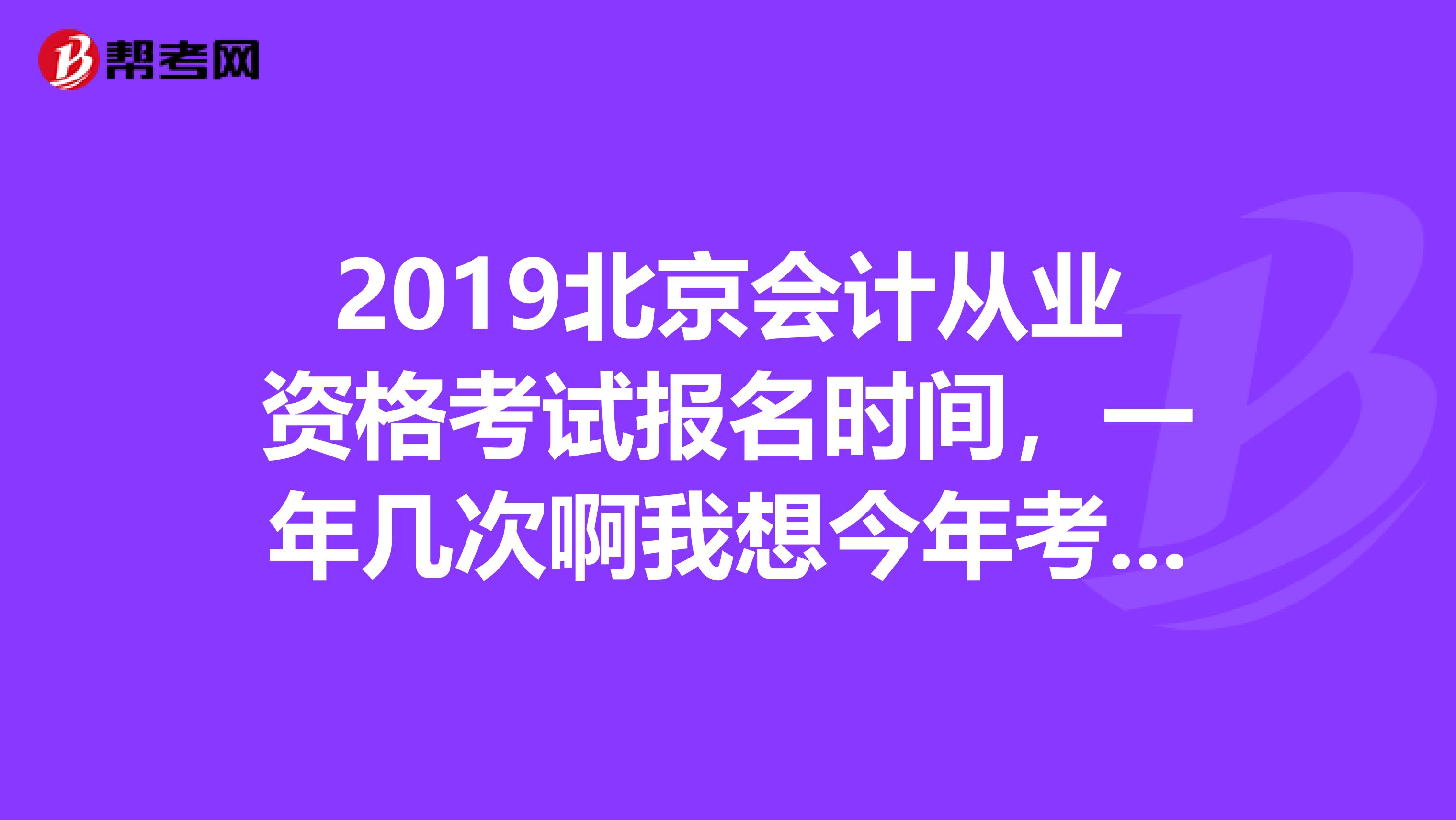 2019北京会计从业资格考试报名时间,一年几次啊我想今年考,求最近的报名时间急