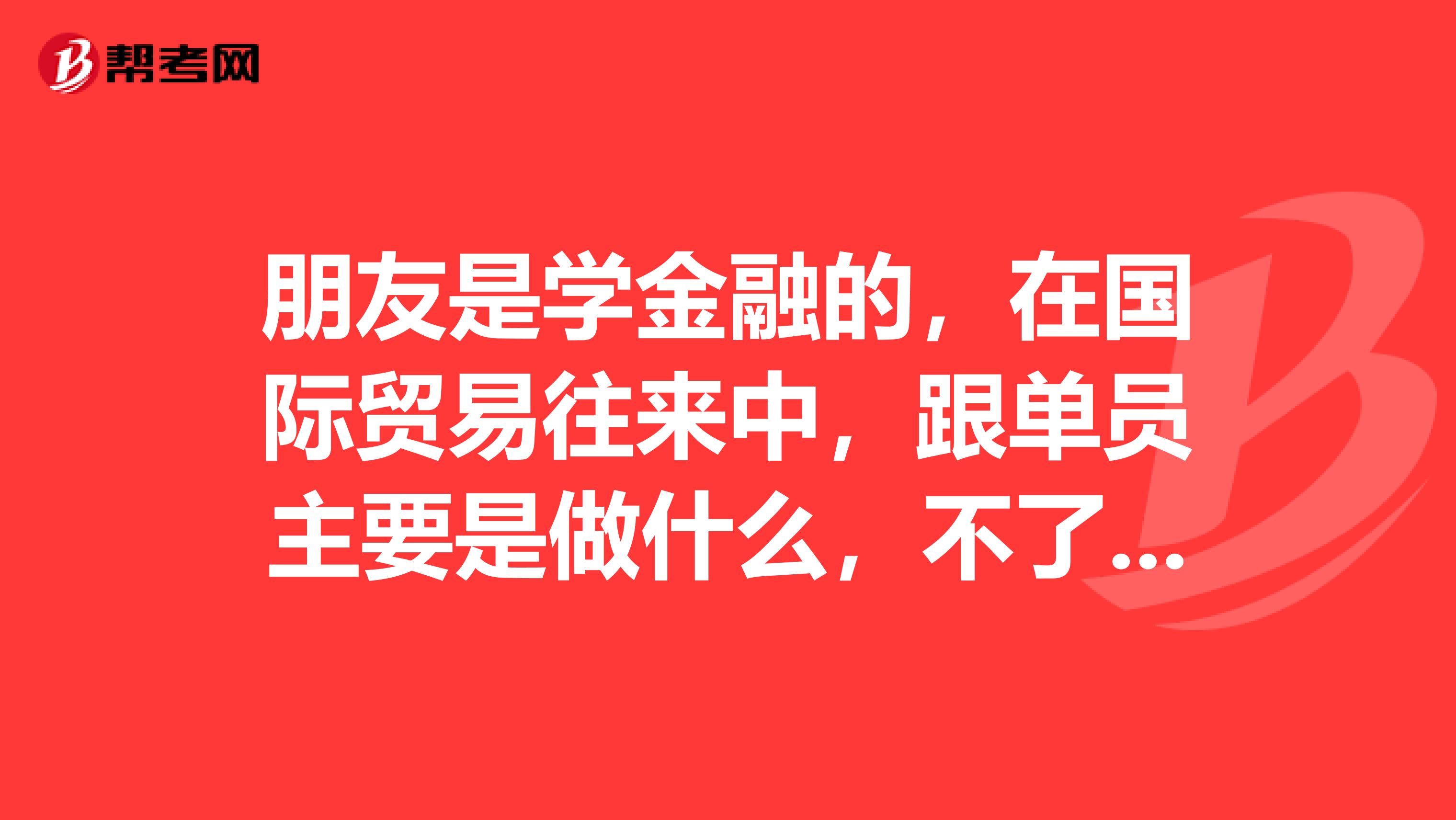 朋友是学金融的，在国际贸易往来中，跟单员主要是做什么，不了解，帮他问问