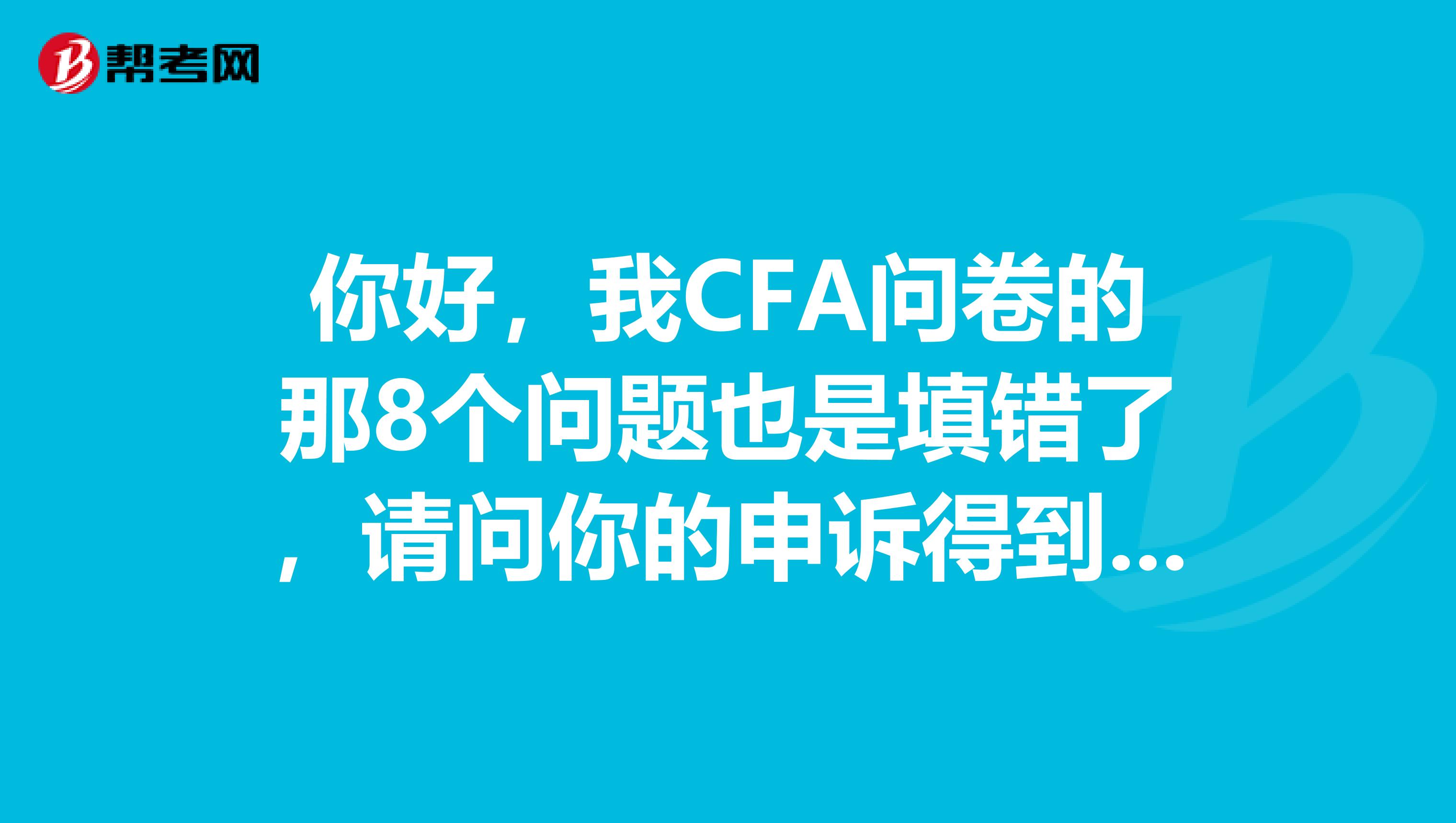 你好，我CFA问卷的那8个问题也是填错了，请问你的申诉得到CFA的认可了吗？大概几天回你的呀？