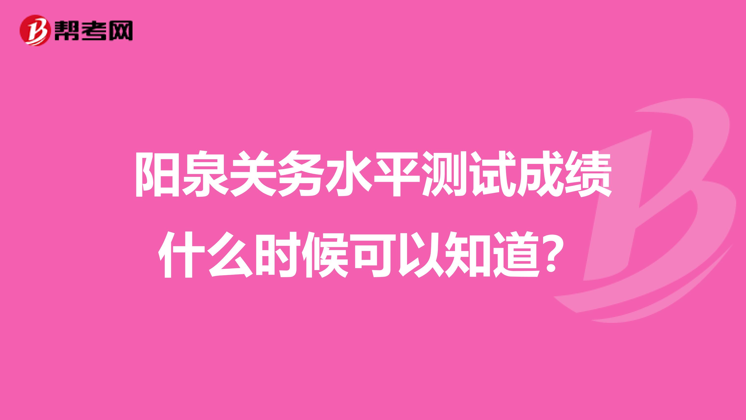 阳泉关务水平测试成绩什么时候可以知道？