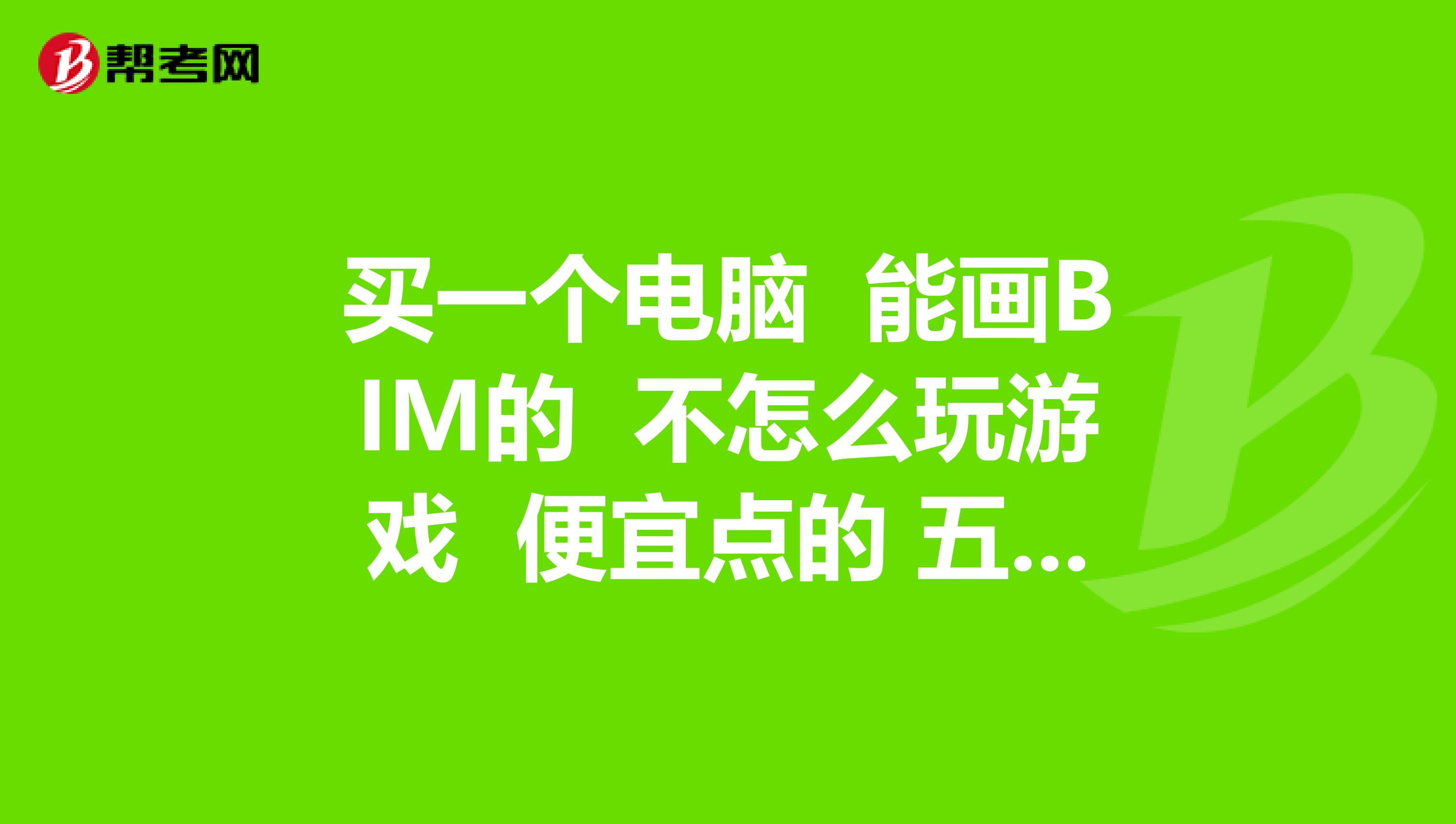 买一个电脑 能画BIM的 不怎么玩游戏 便宜点的 五千左右