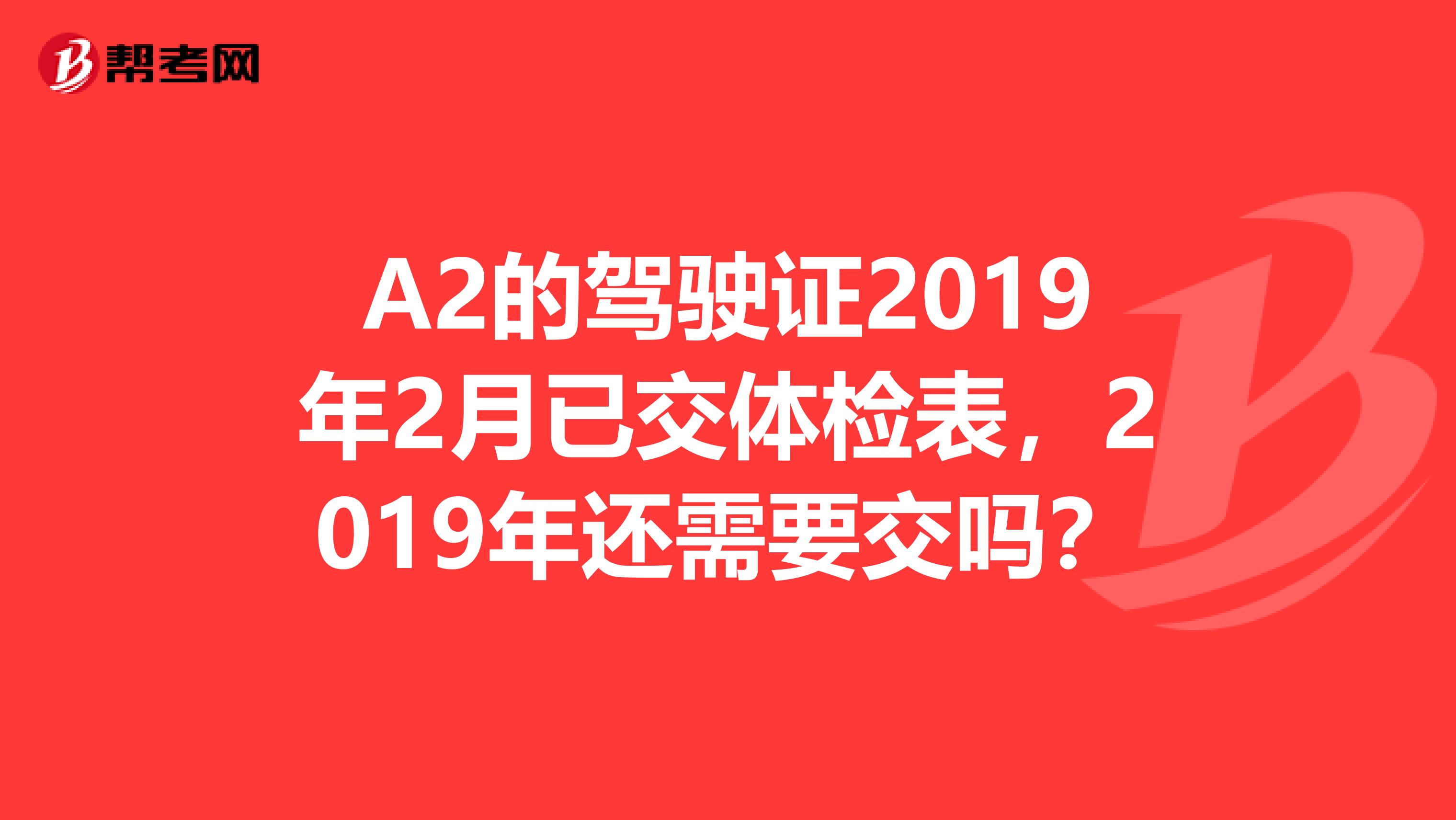 A2的驾驶证2019年2月已交体检表,2019年还需要交吗?