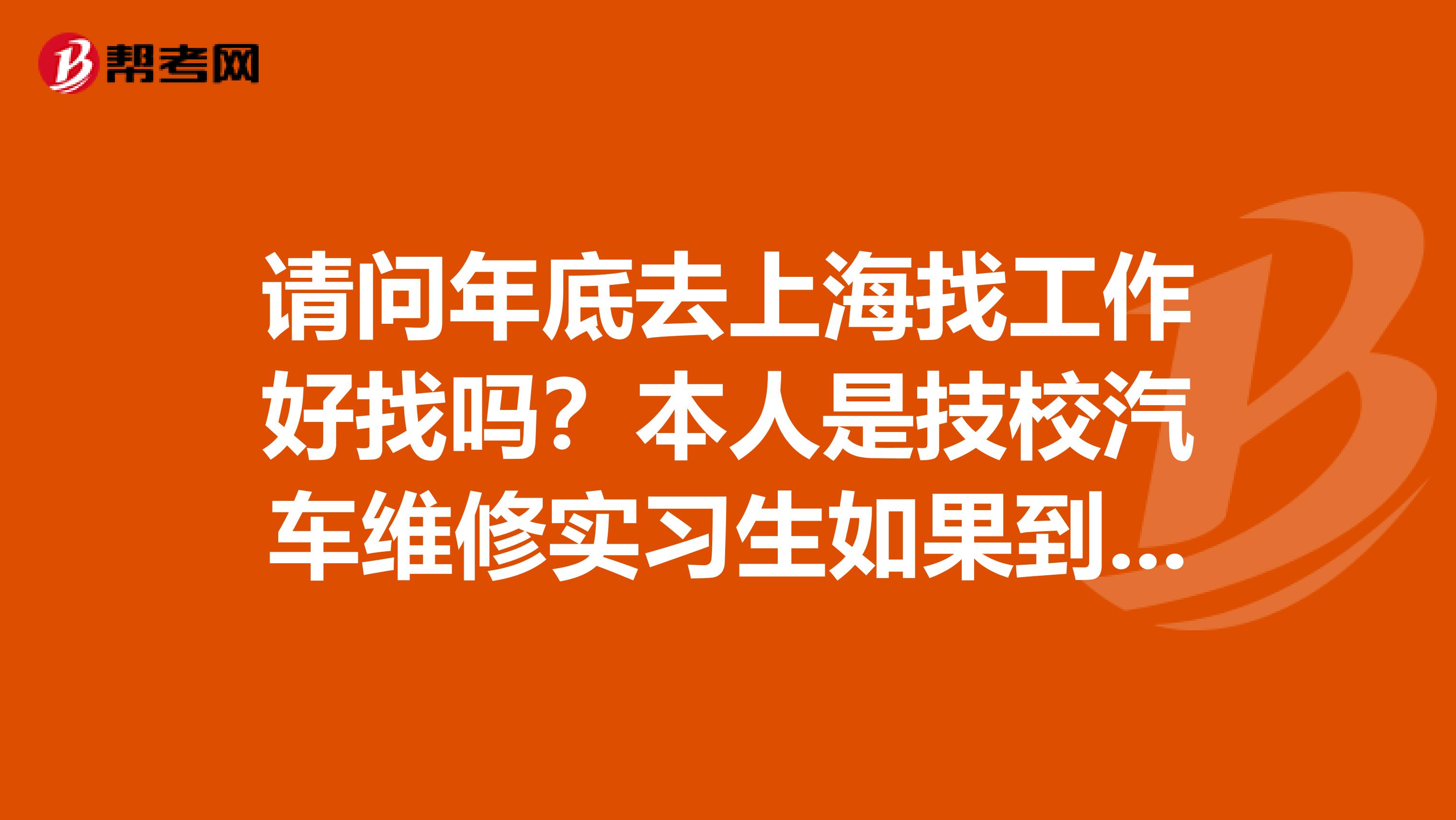 请问年底去上海找工作好找吗？本人是技校汽车维修实习生如果到上海可找到汽车专业的工作吗？