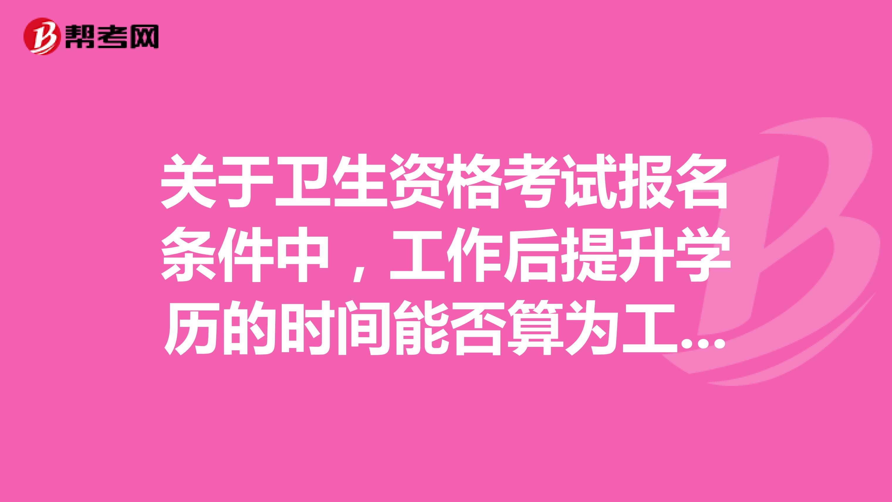 关于卫生资格考试报名条件中，工作后提升学历的时间能否算为工作年限？