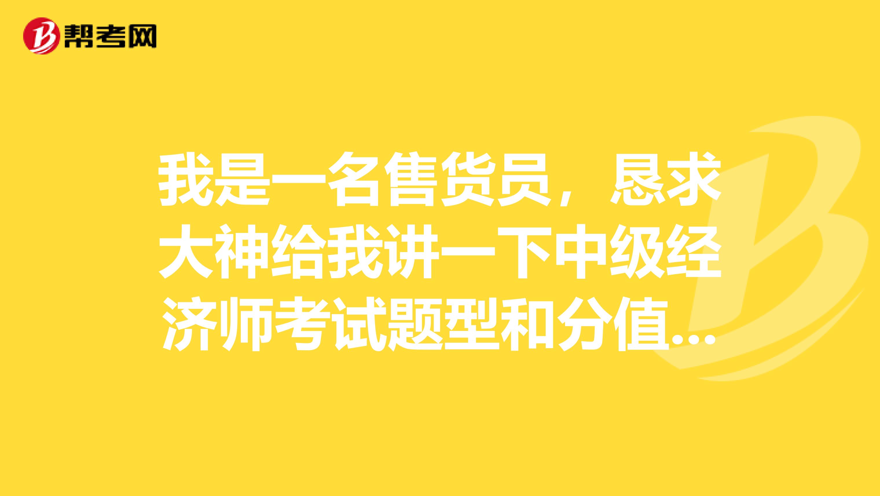 我是一名售货员，恳求大神给我讲一下中级经济师考试题型和分值是怎么分布的？