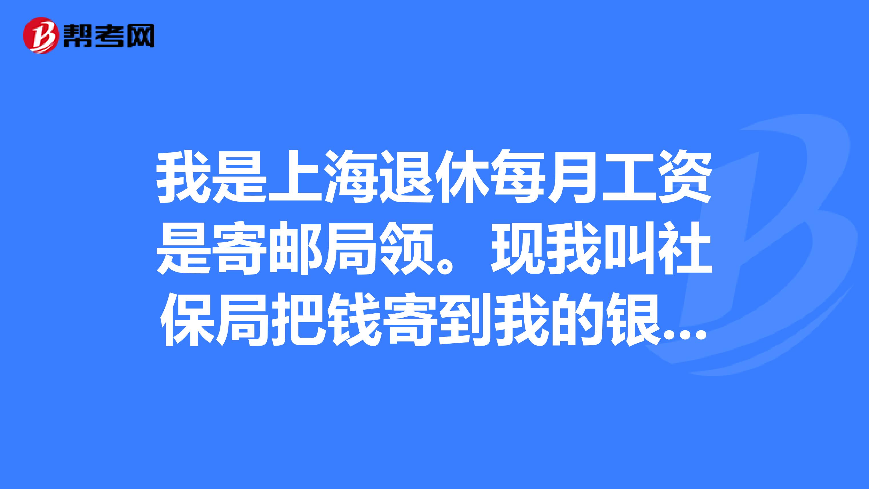 我是上海退休每月工资是寄邮局领。现我叫社保局把钱寄到我的银行卡。应该需哪些手续。