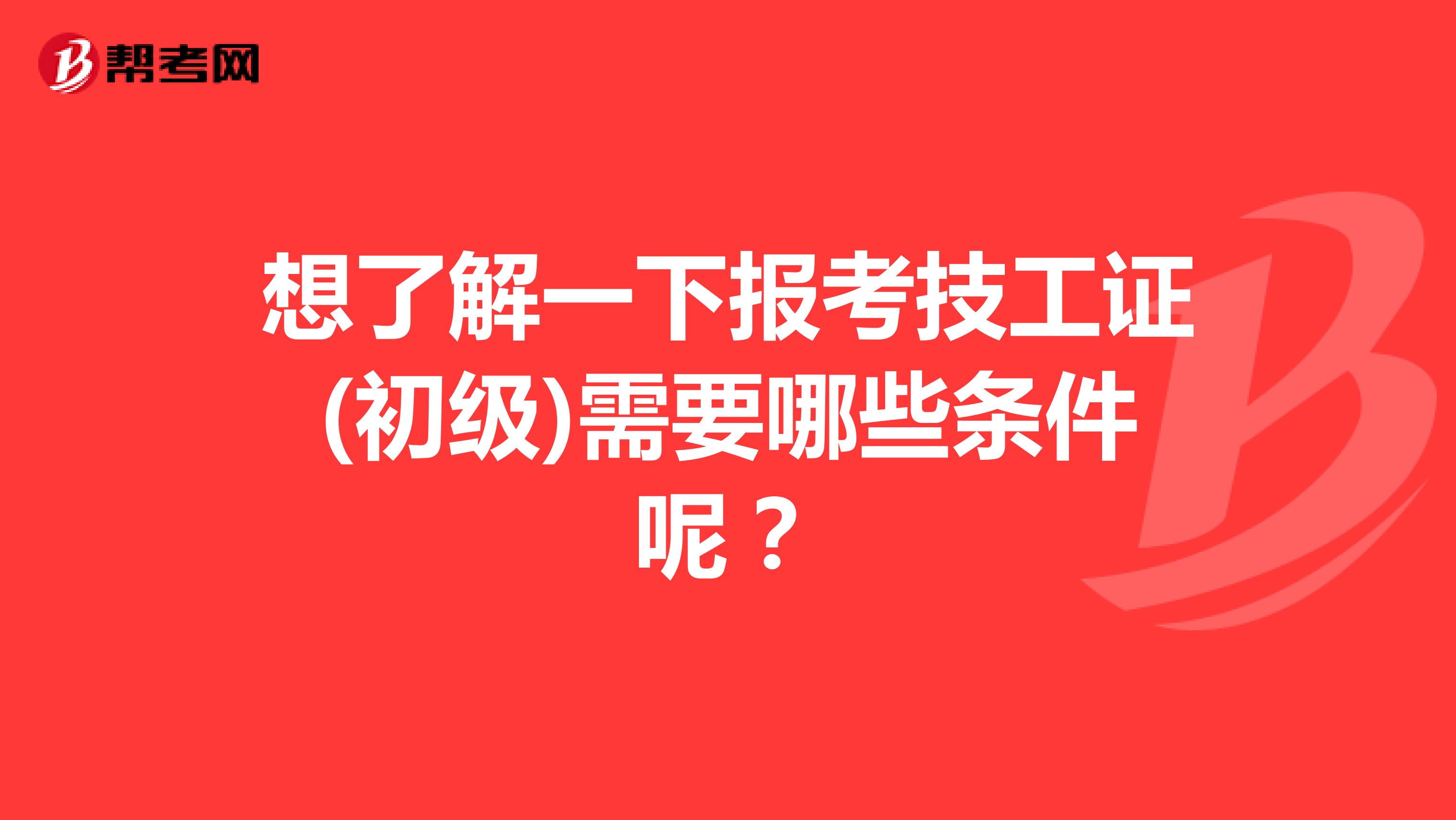 想了解一下报考技工证(初级)需要哪些条件呢?