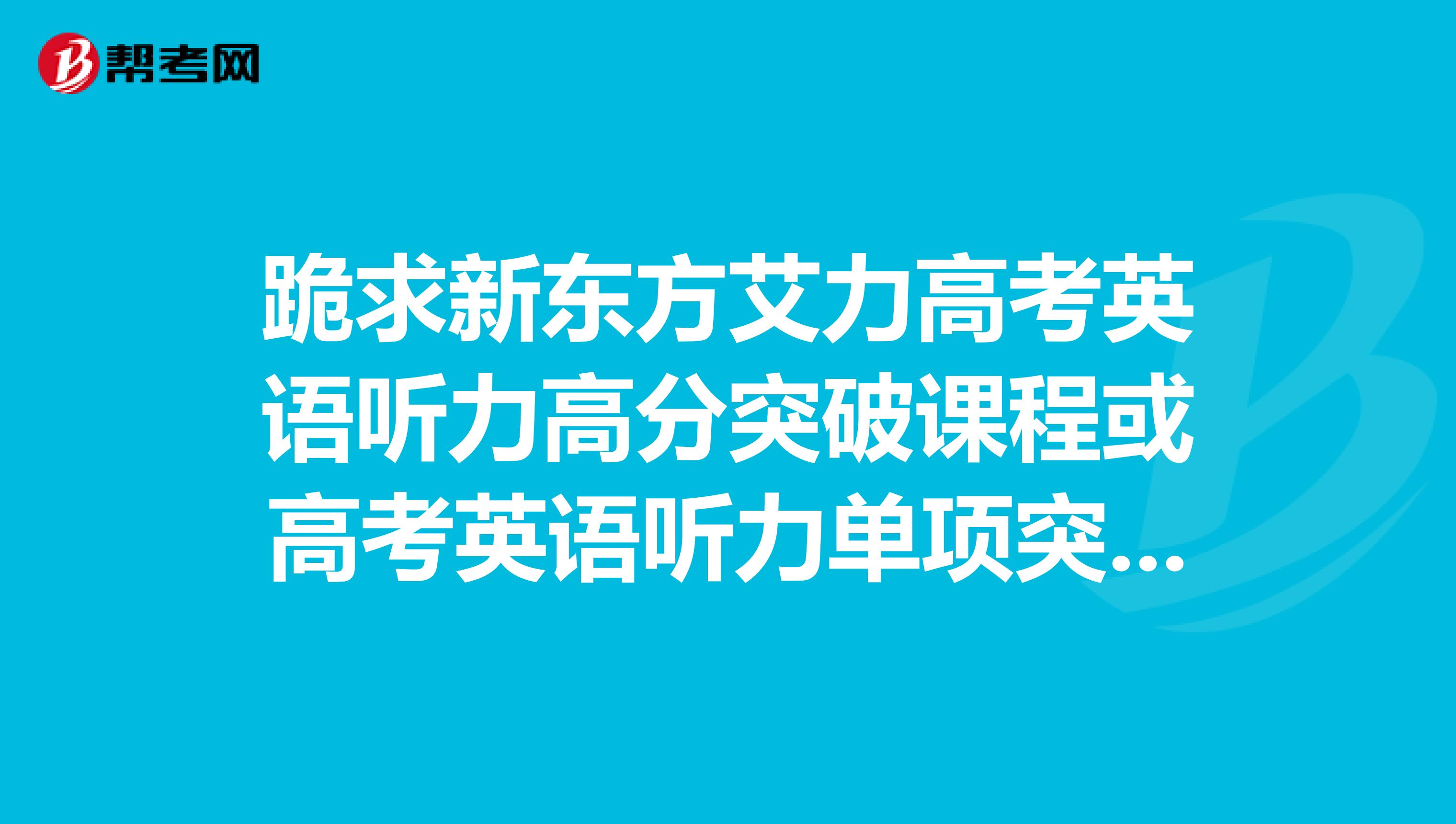 跪求新东方艾力高考英语听力高分突破课程或高考英语听力单项突破课程