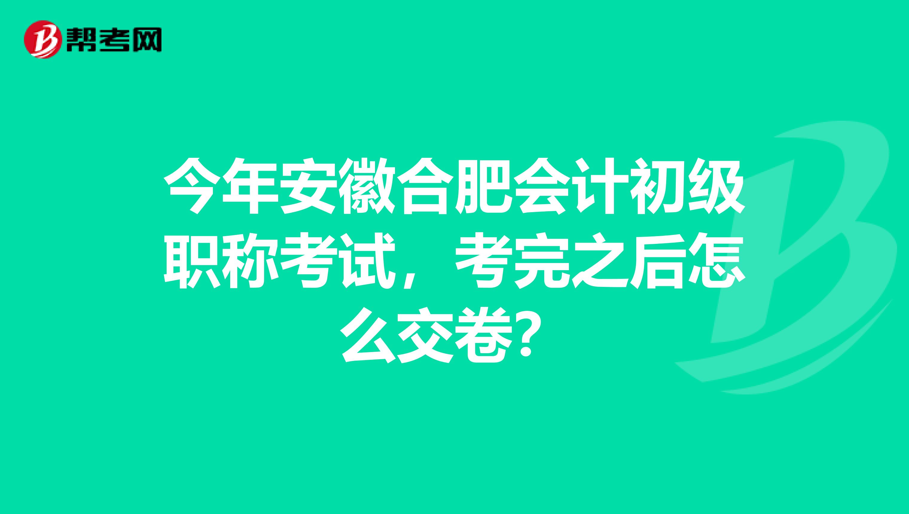 今年安徽合肥会计初级职称考试，考完之后怎么交卷？