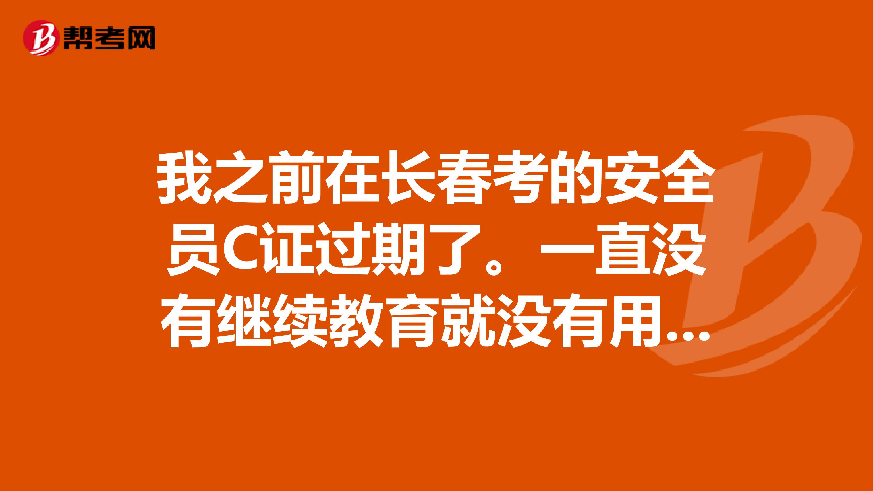 我之前在长春考的安全员C证过期了。一直没有继续教育就没有用了?要怎么办呢？