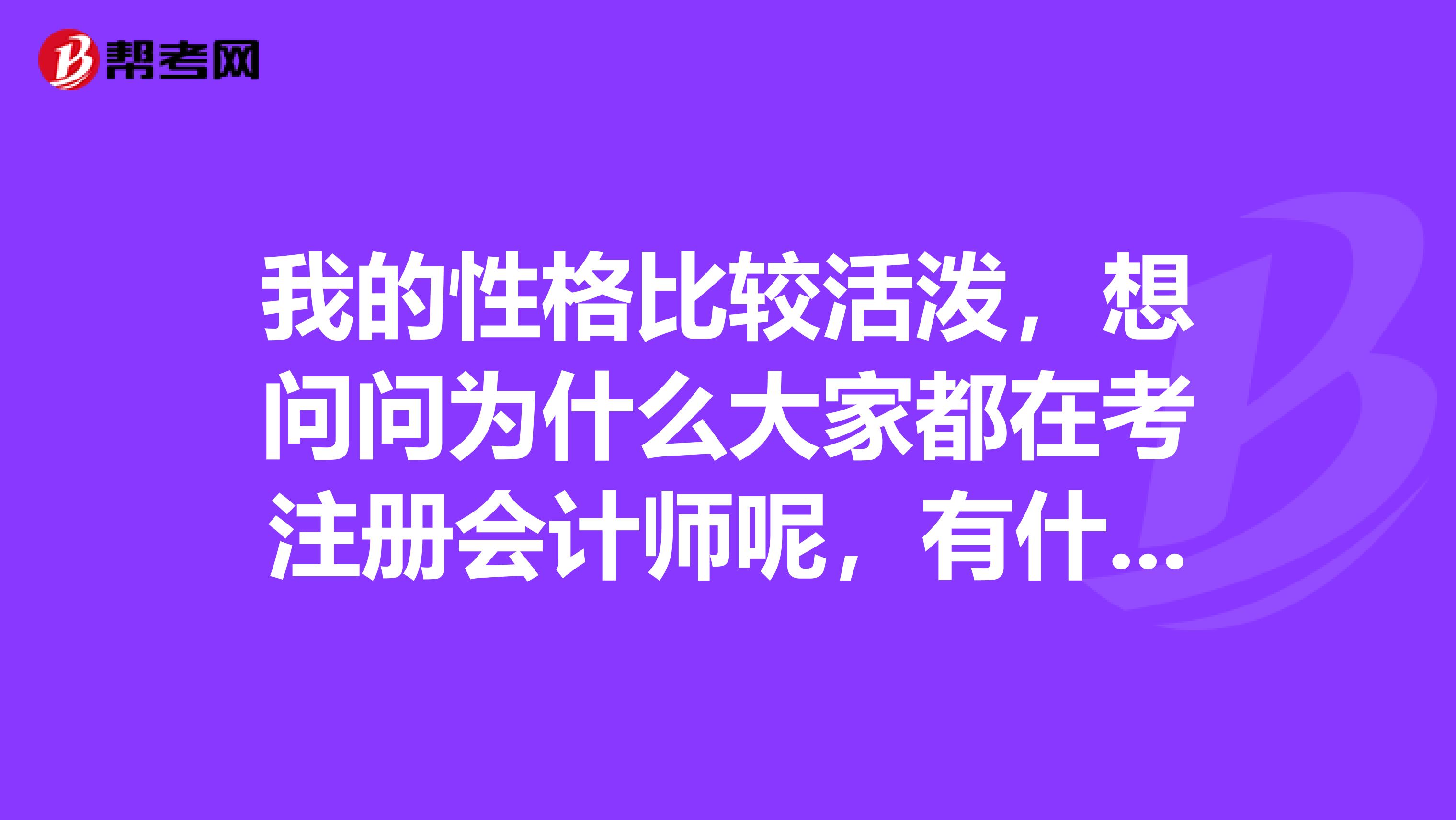 我的性格比較活潑，想問問為什么大家都在考注冊會計師呢，有什么用處？