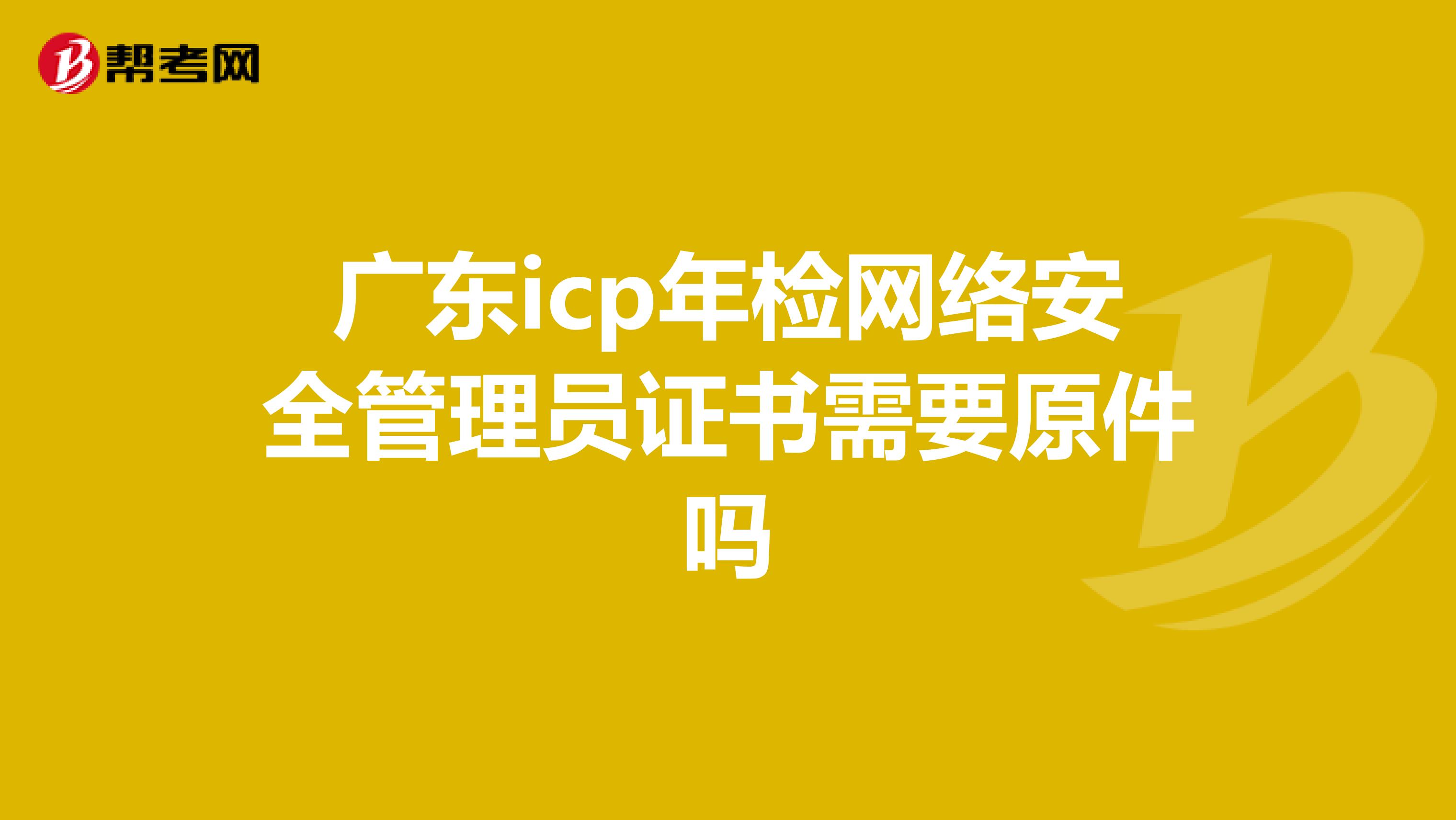 广东icp年检网络安全管理员证书需要原件吗