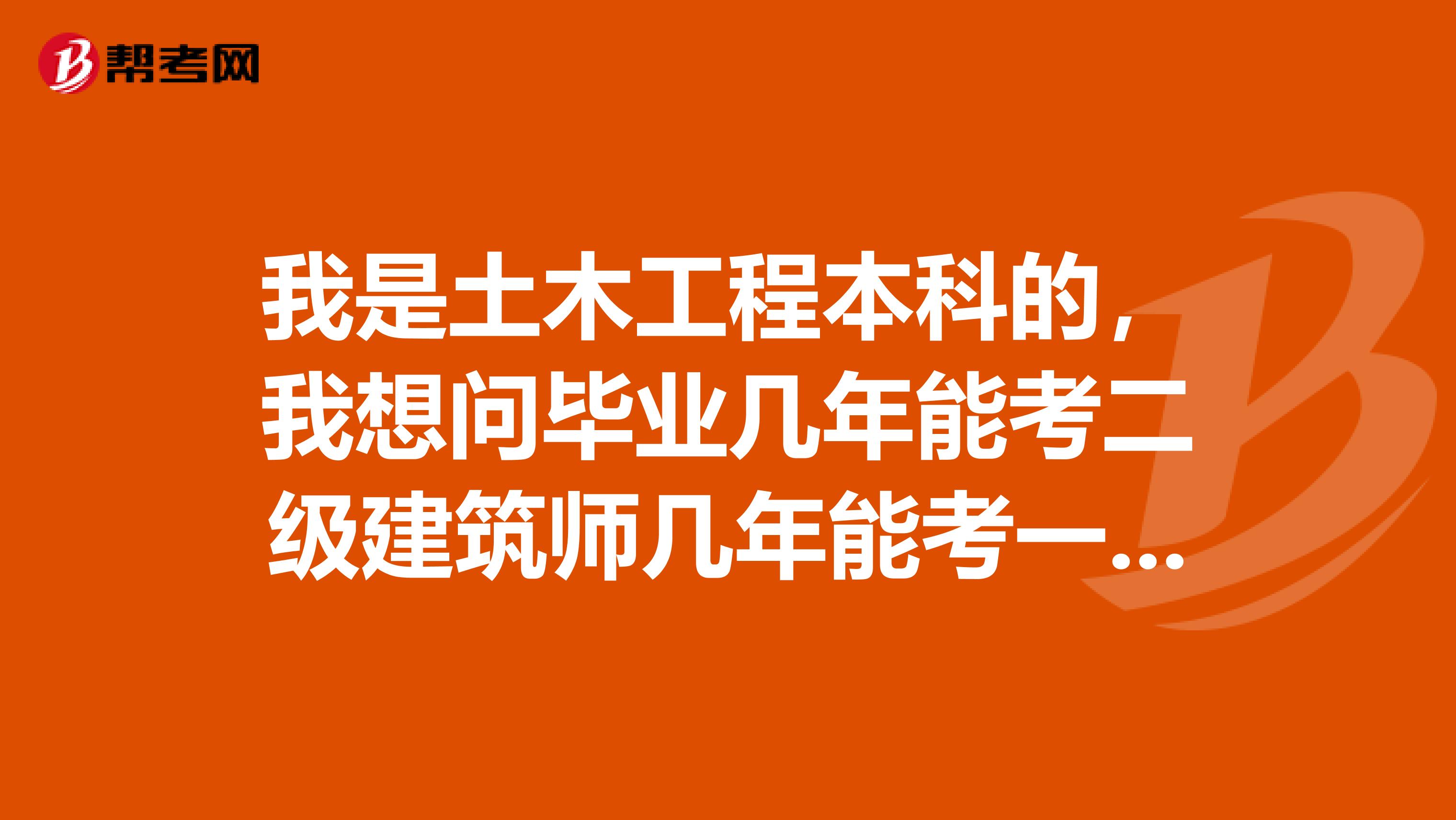 我是土木工程本科的，我想问毕业几年能考二级建筑师几年能考一级建筑师几年能考监理工程师。