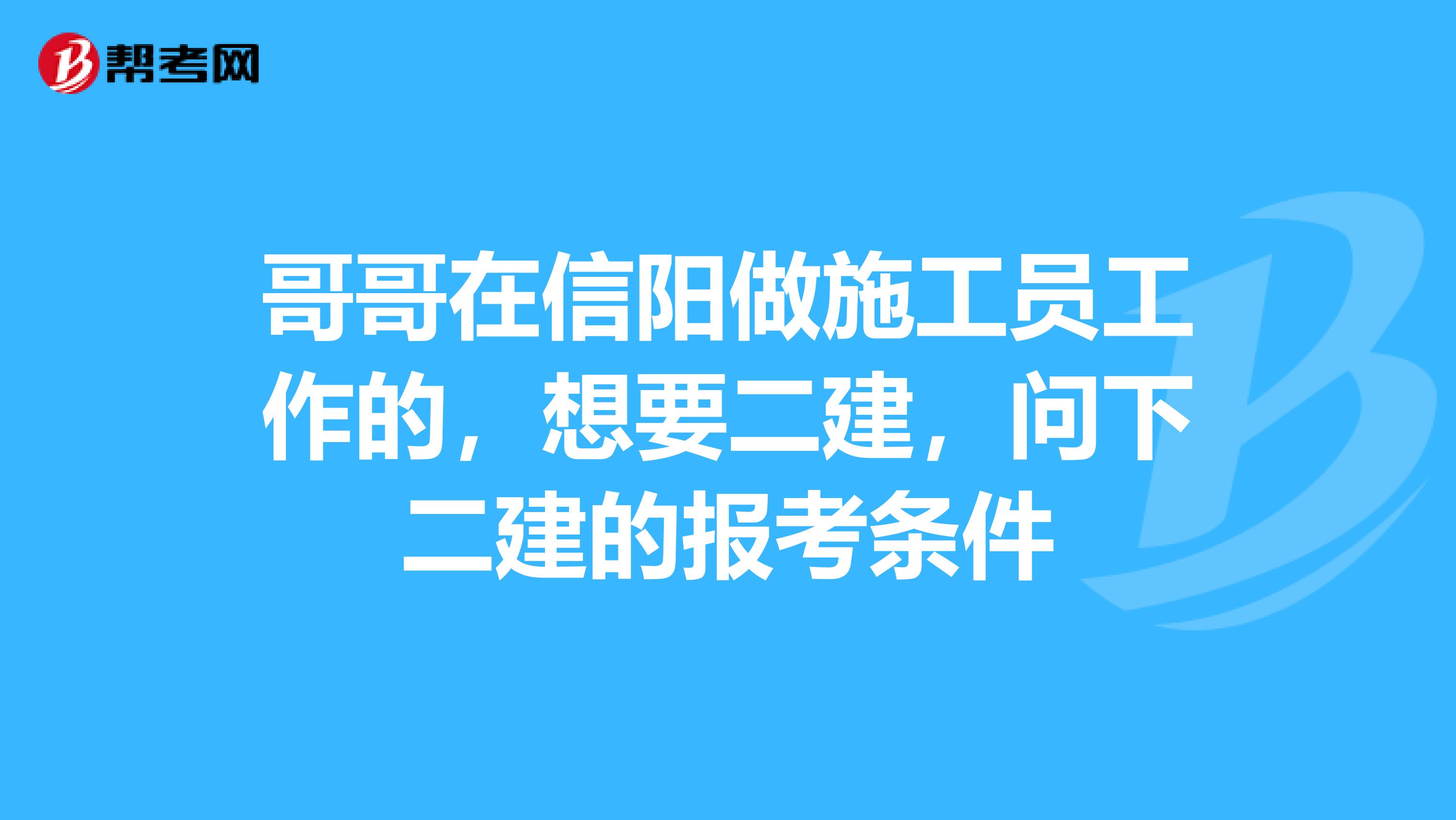 哥哥在信阳做施工员工作的,想要二建,问下二建的报考条件