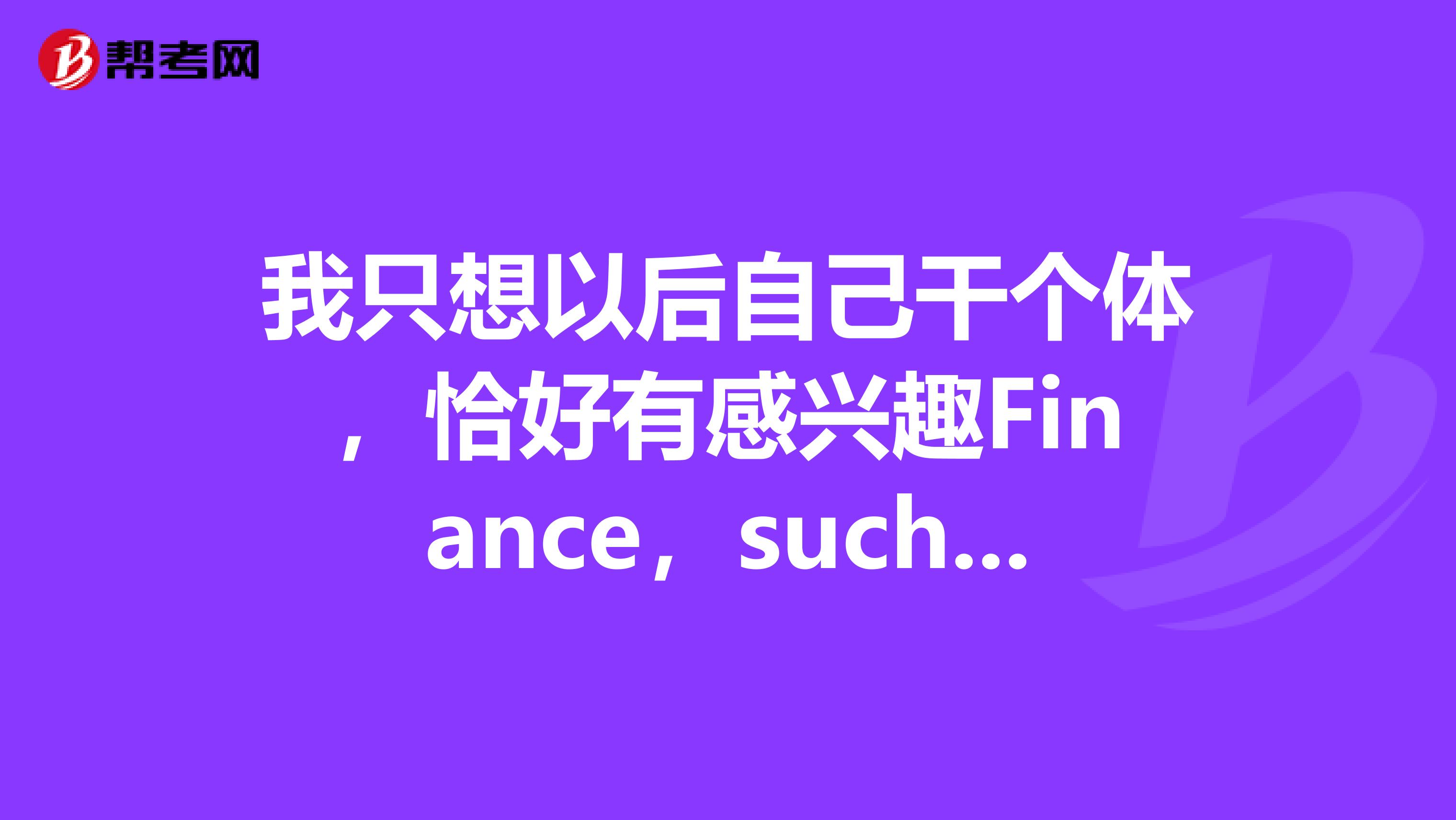 我只想以后自己干个体,恰好有感兴趣Finance,suchas投资炒股,请问我有必要考CFA吗?