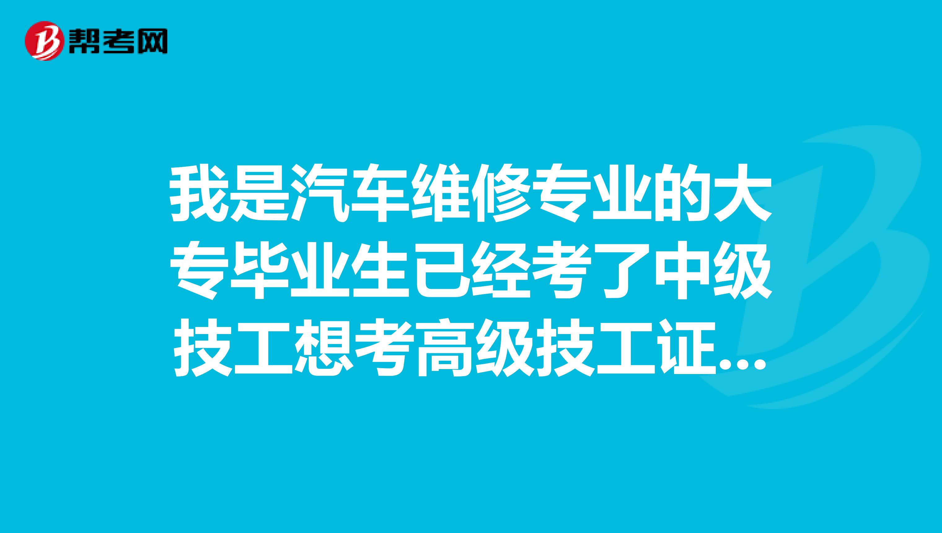 我是汽车维修专业的大专毕业生已经考了中级技工想考高级技工证要怎么做？