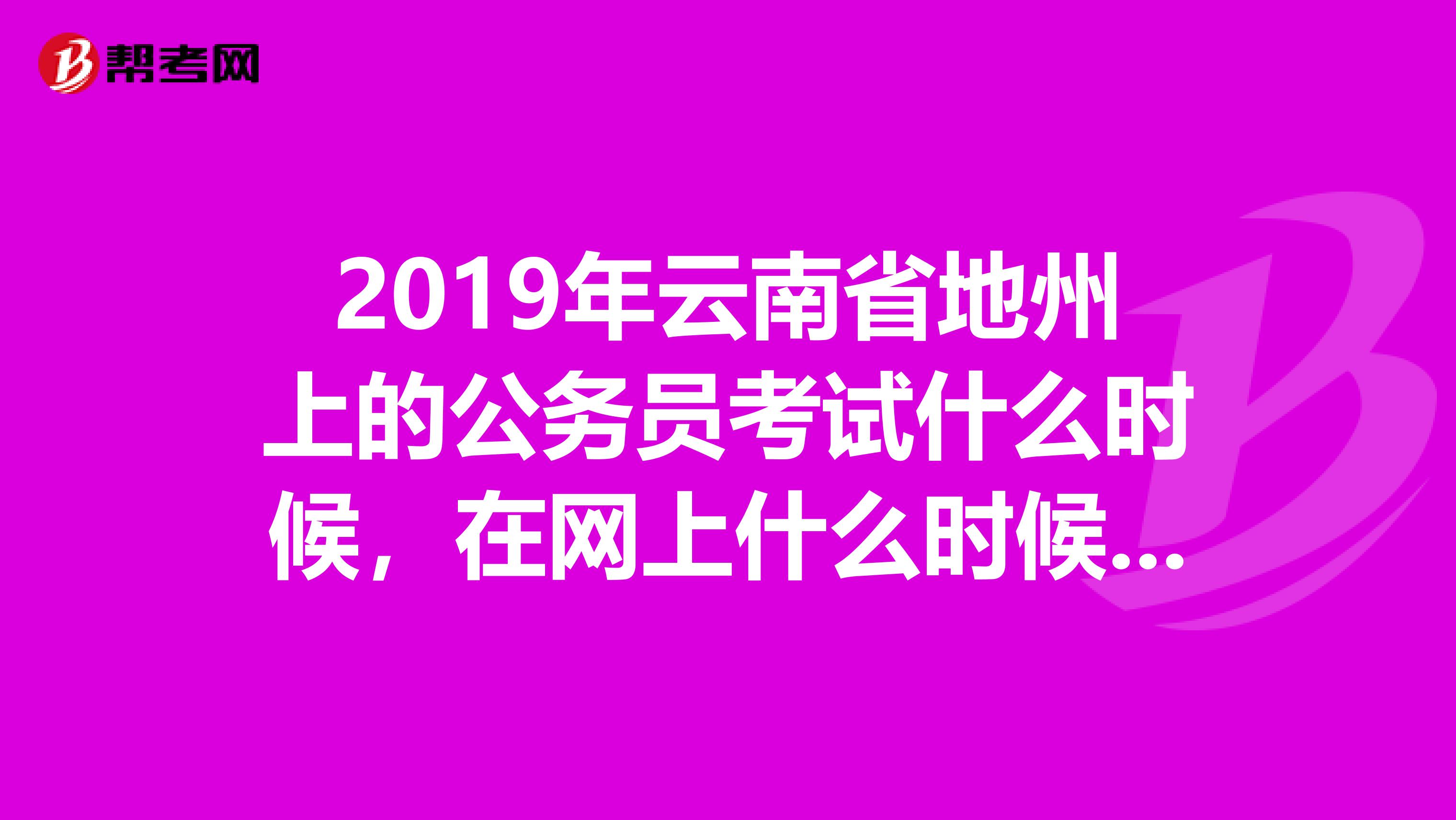 2019年云南省地州上的公务员考试什么时候，在网上什么时候可以报名？