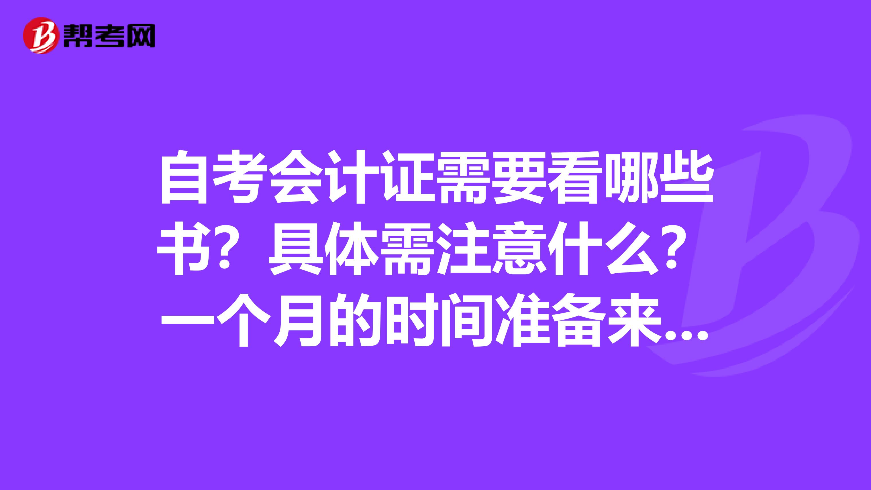 自考会计证需要看哪些书？具体需注意什么？一个月的时间准备来得及嘛？？具体怎样报名？？谢谢