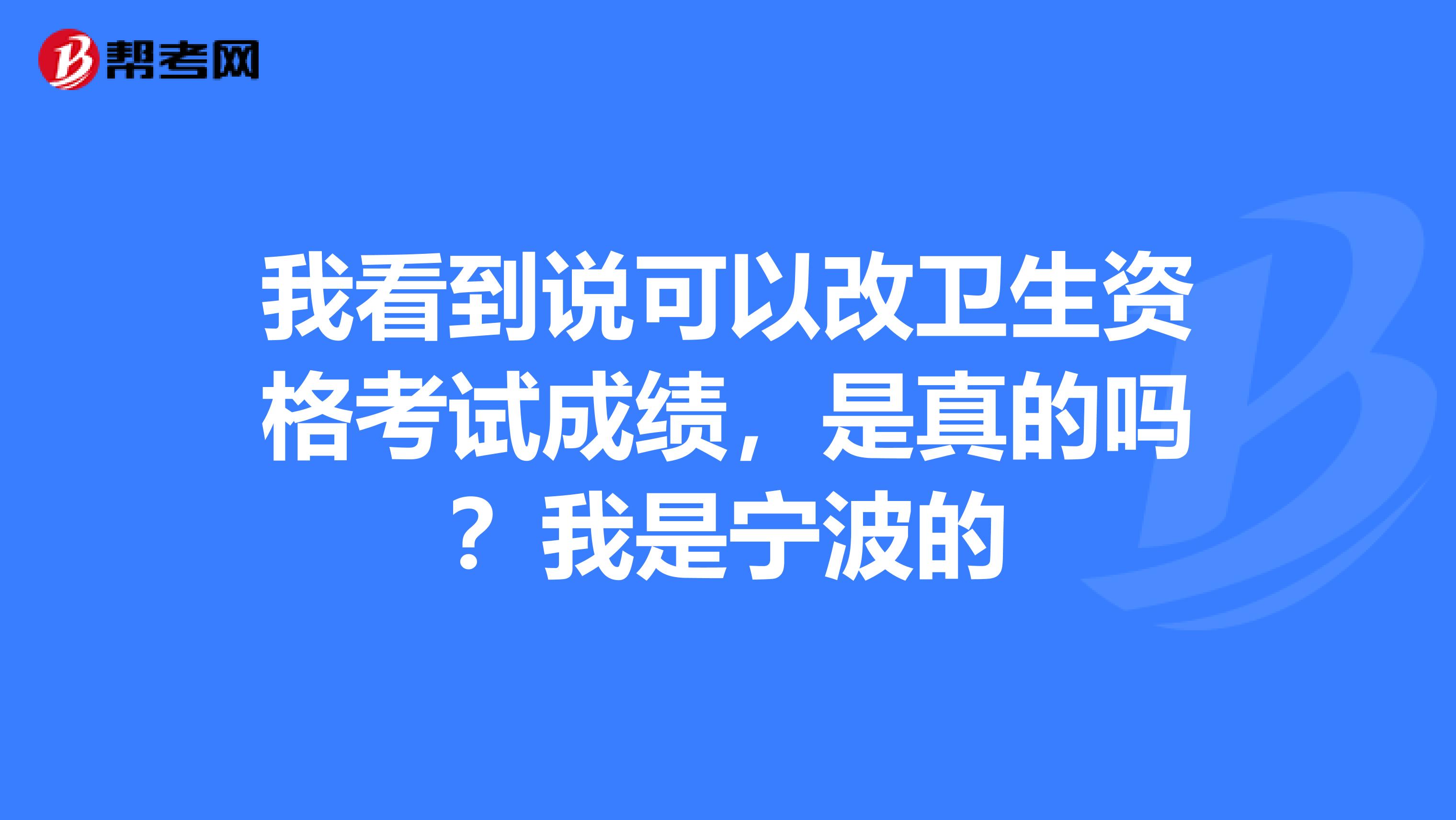 我看到说可以改卫生资格考试成绩，是真的吗？我是宁波的