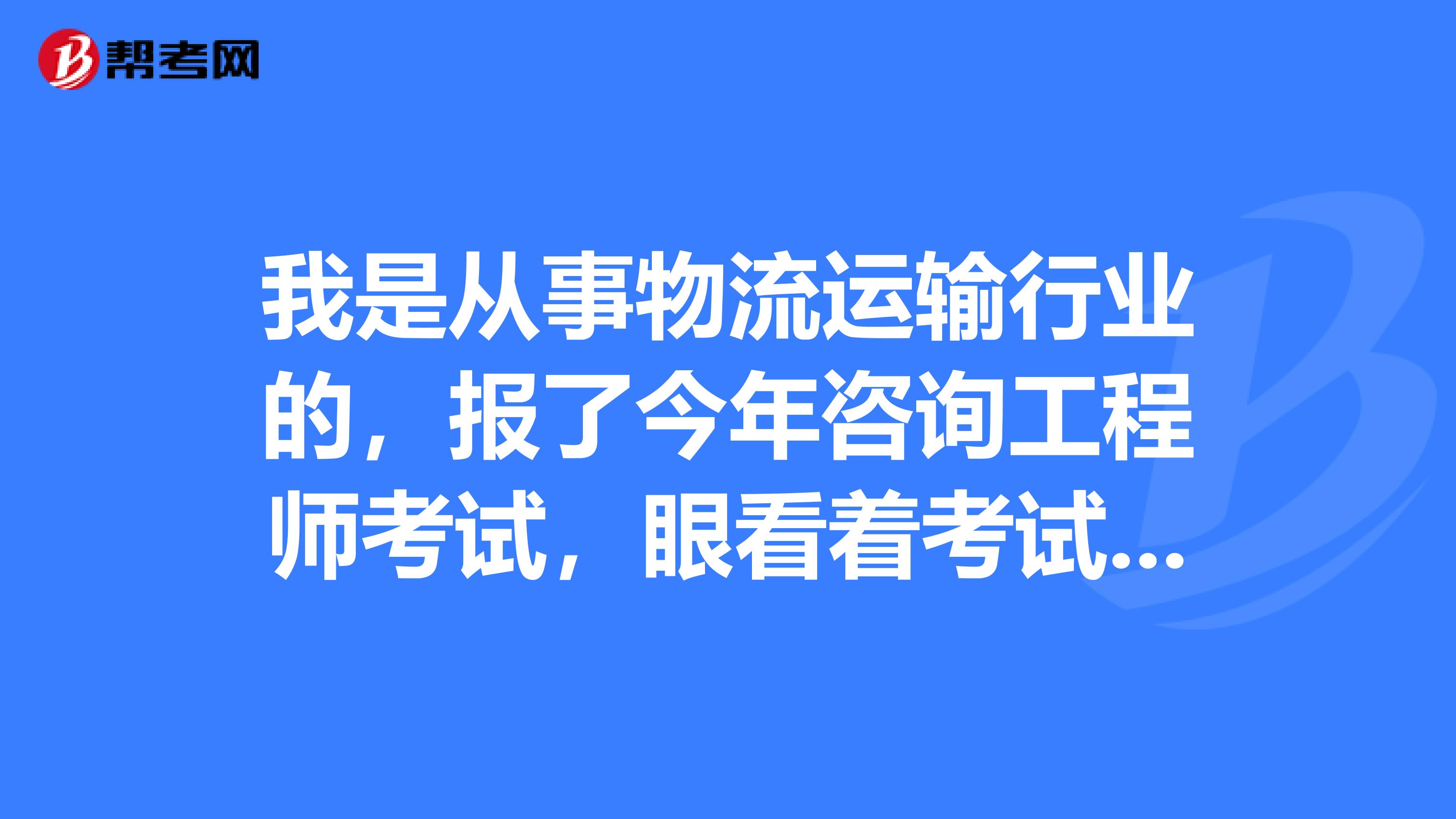 我是从事物流运输行业的,报了今年咨询工程师考试,眼看着考试时间就要到了,我有点紧张怎么办?
