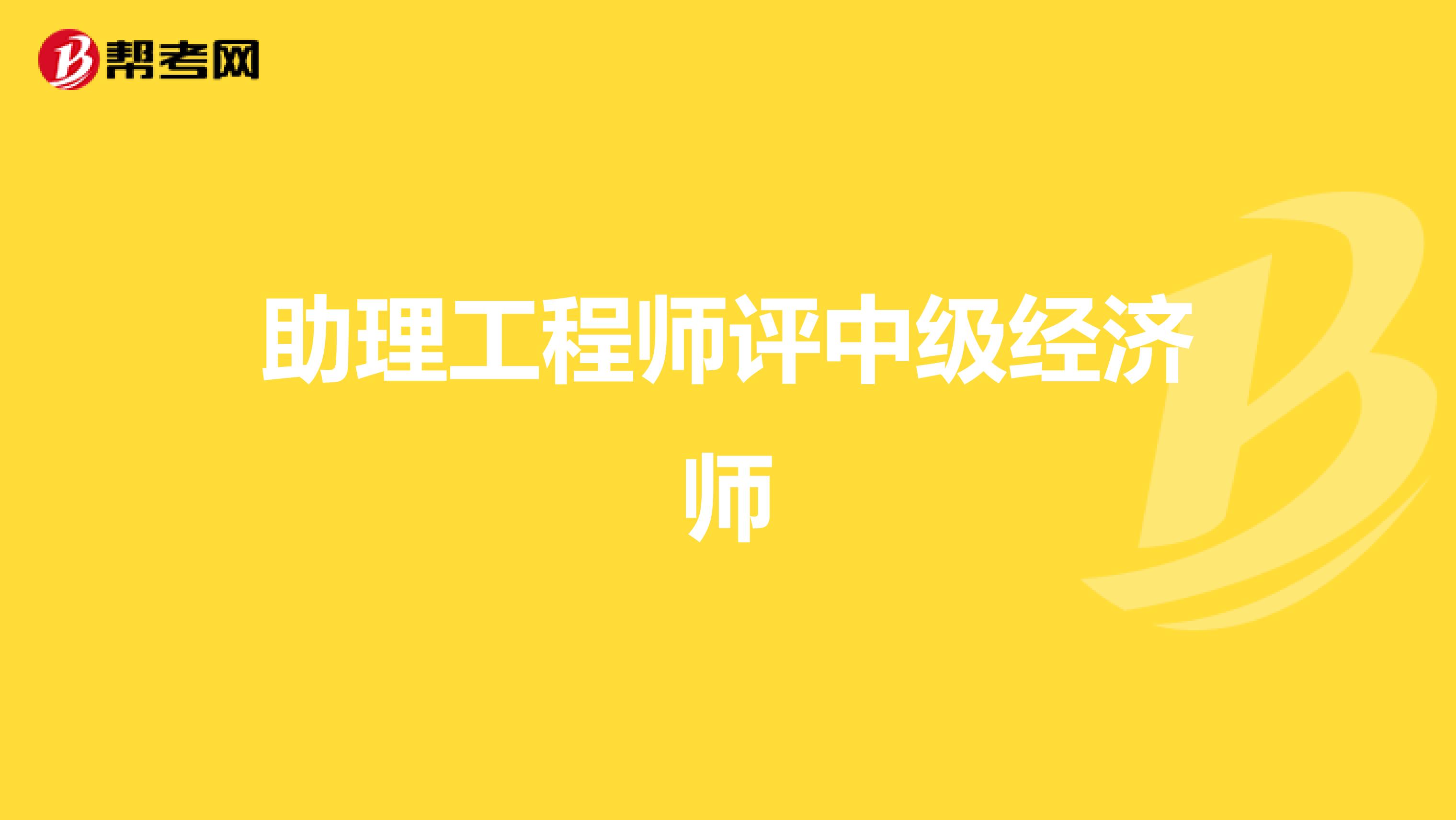 助理工程师评中级经济师