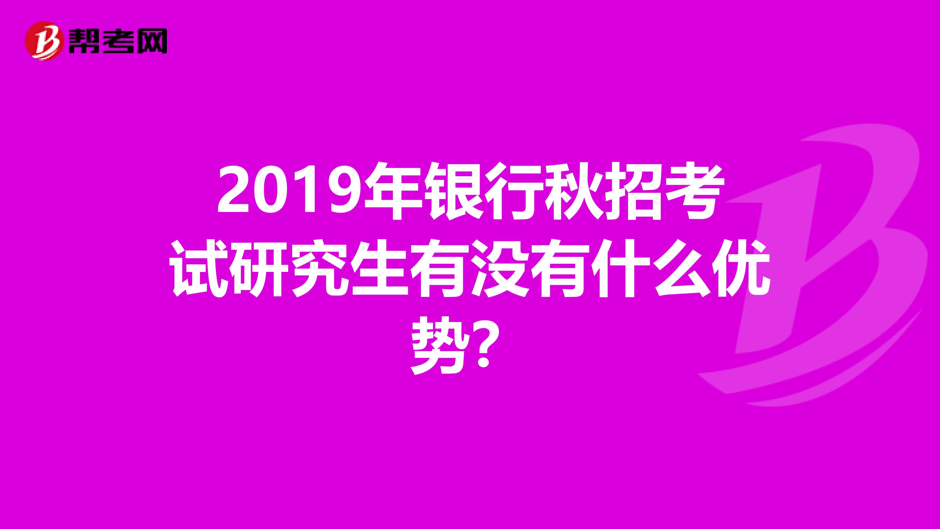 2019年银行秋招考试研究生有没有什么优势？