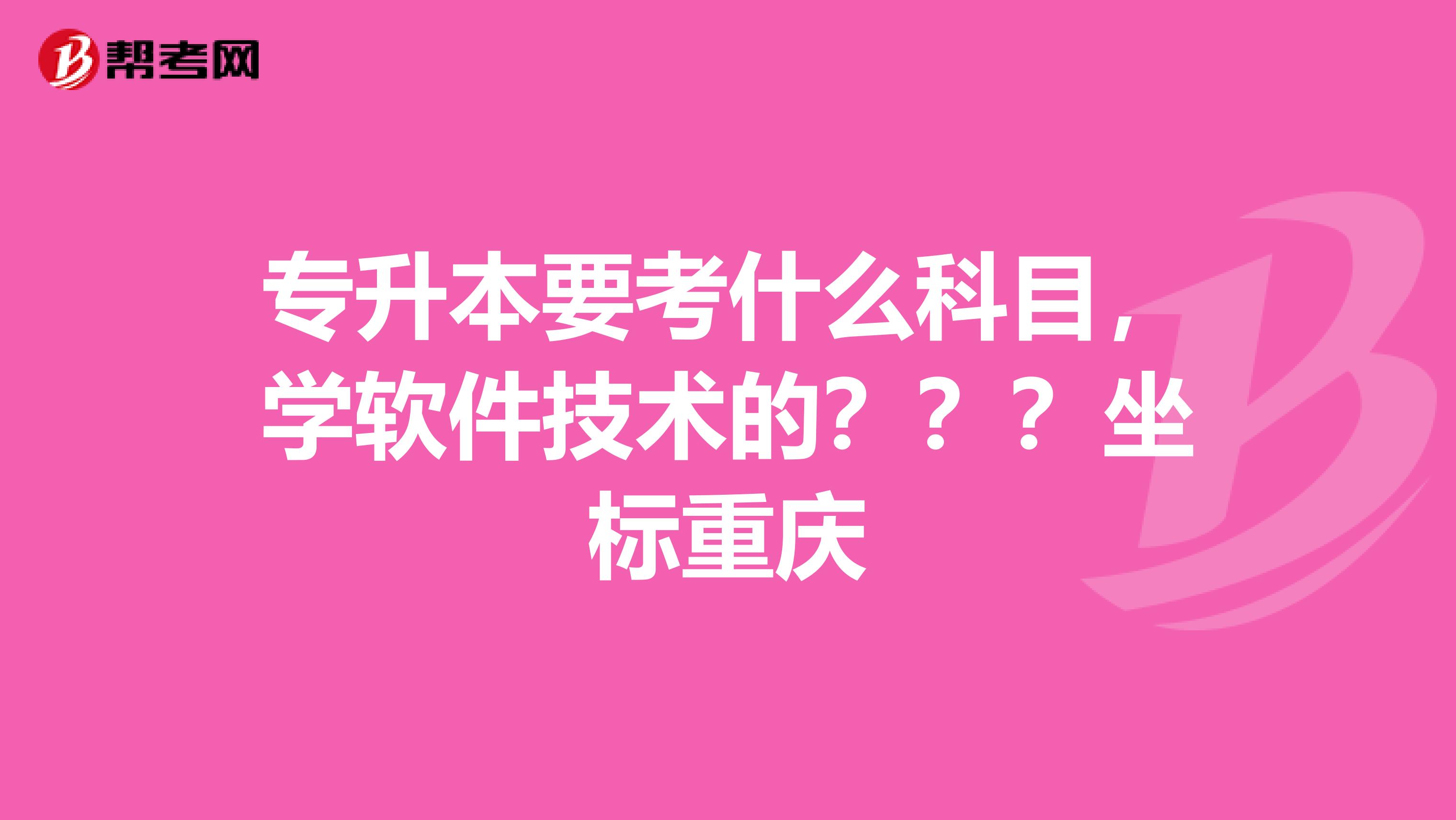 专升本要考什么科目,学软件技术的???坐标重庆