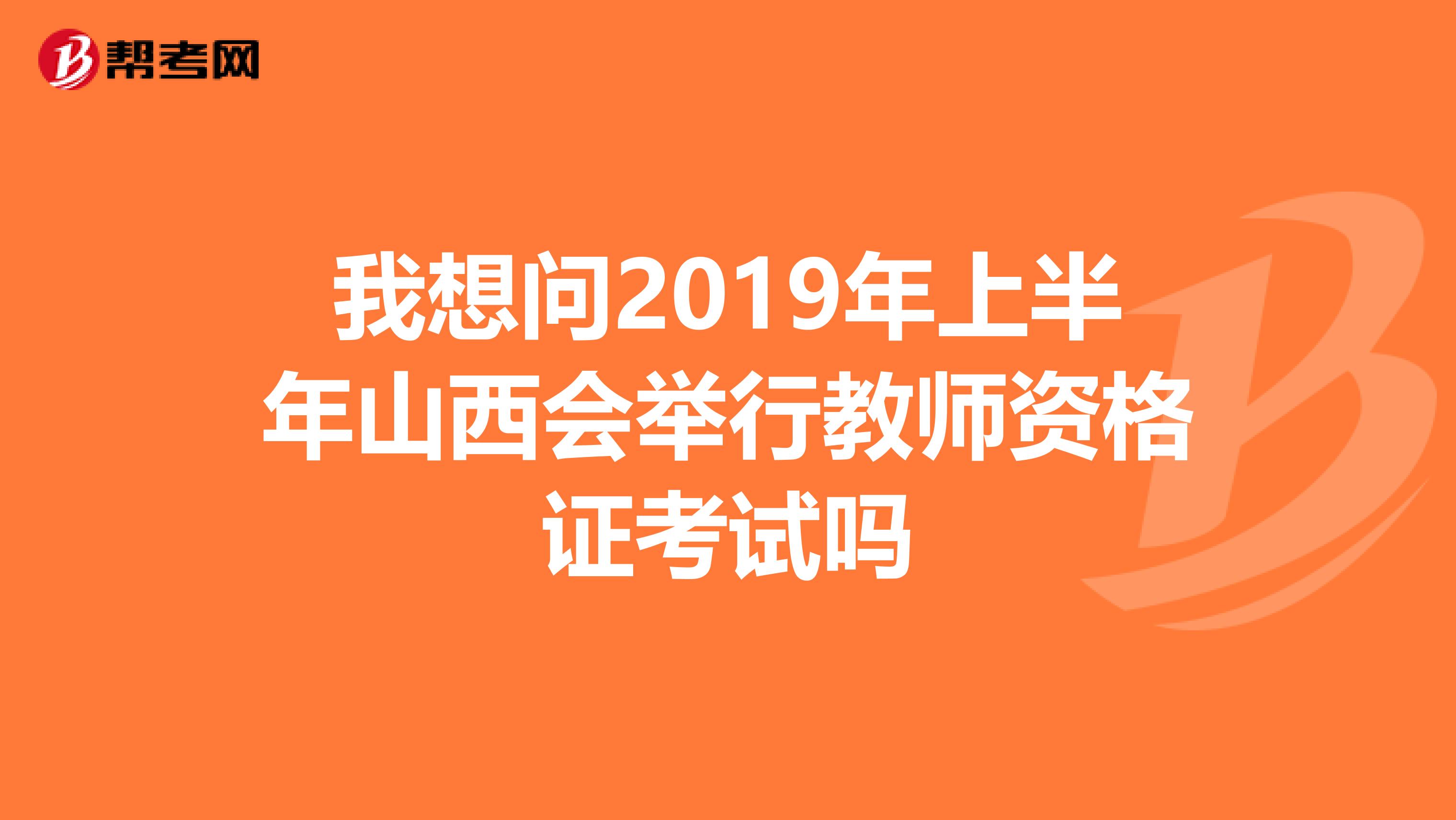 我想问2019年上半年山西会举行教师资格证考试吗