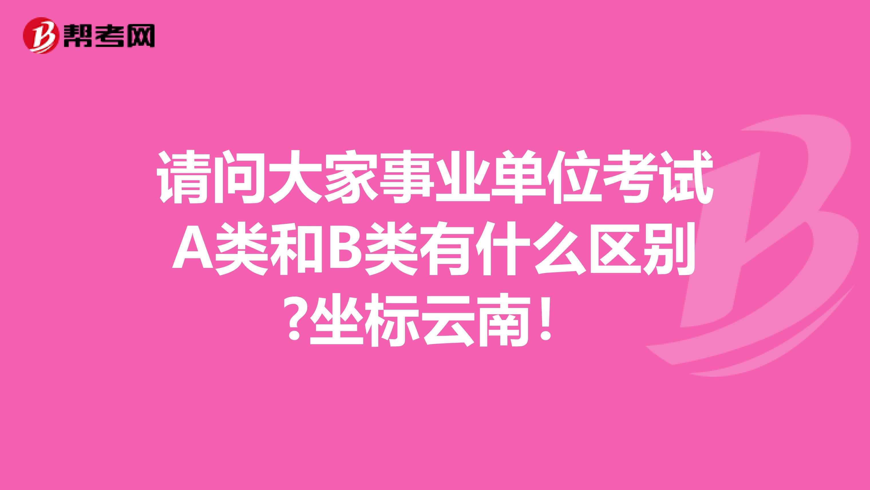 请问大家事业单位考试A类和B类有什么区别?坐标云南！