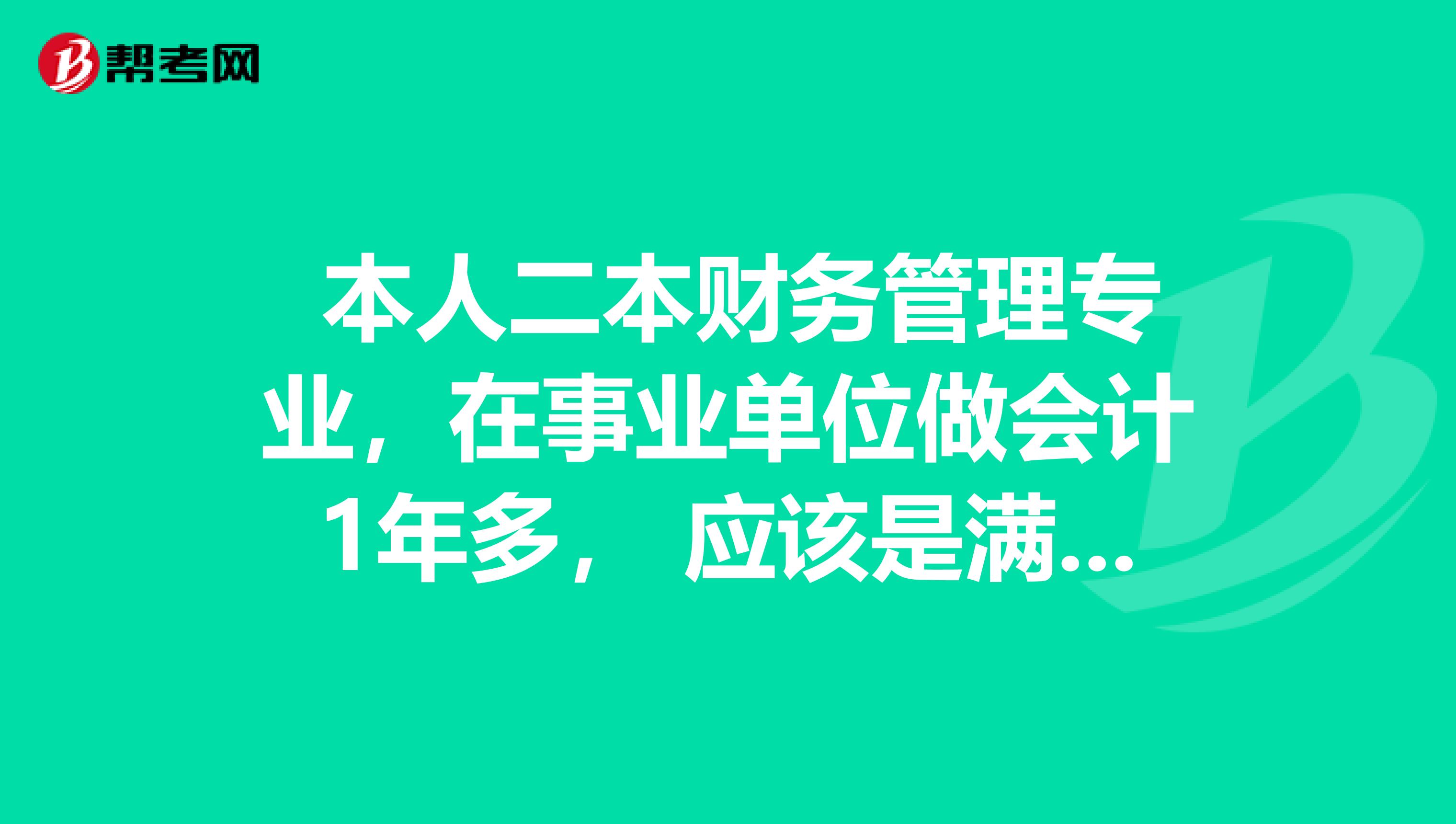  本人二本财务管理专业，在事业单位做会计1年多， 应该是满足报考初级会计职称的条件的吧？