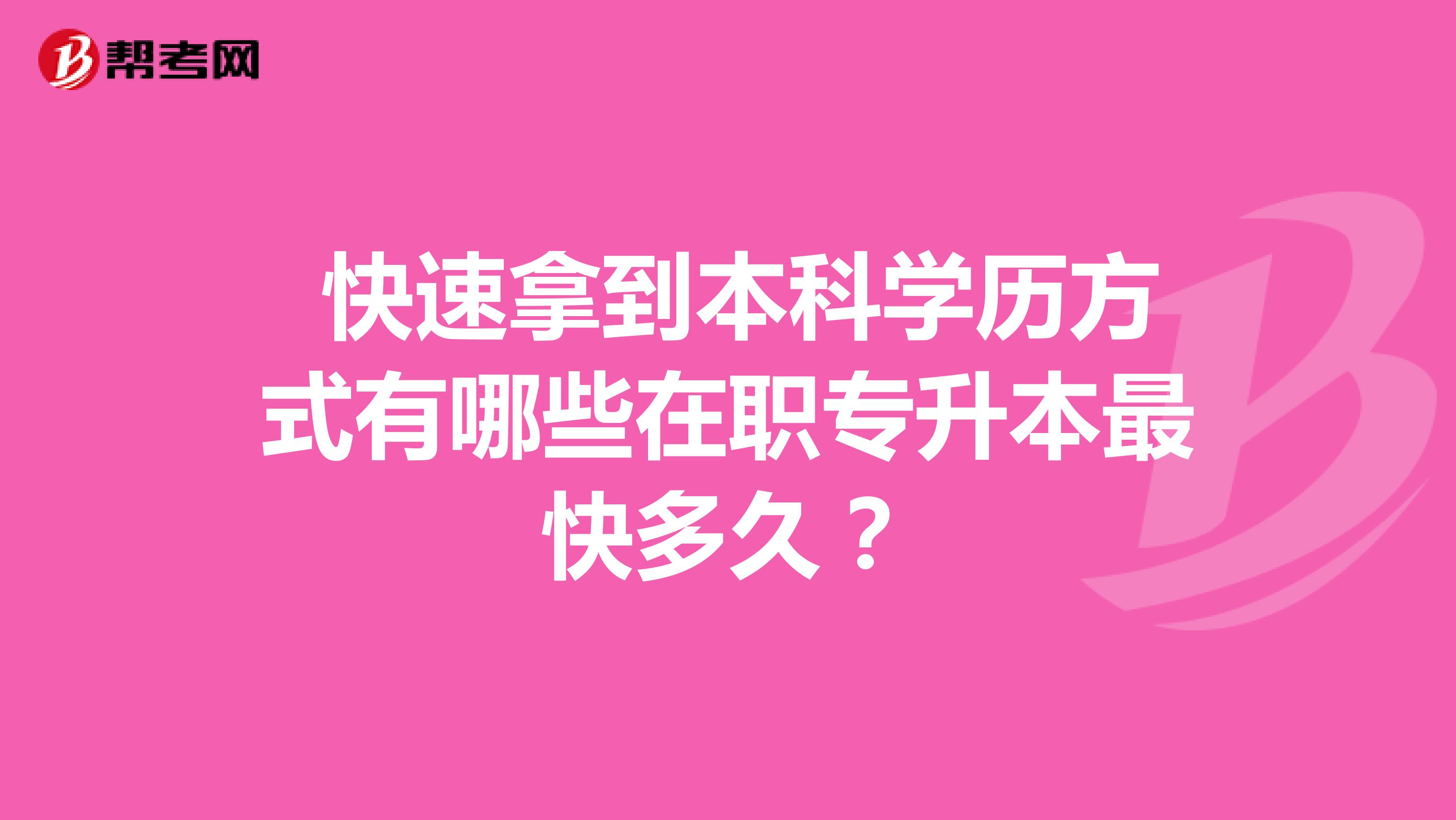  快速拿到本科学历方式有哪些在职专升本最快多久？