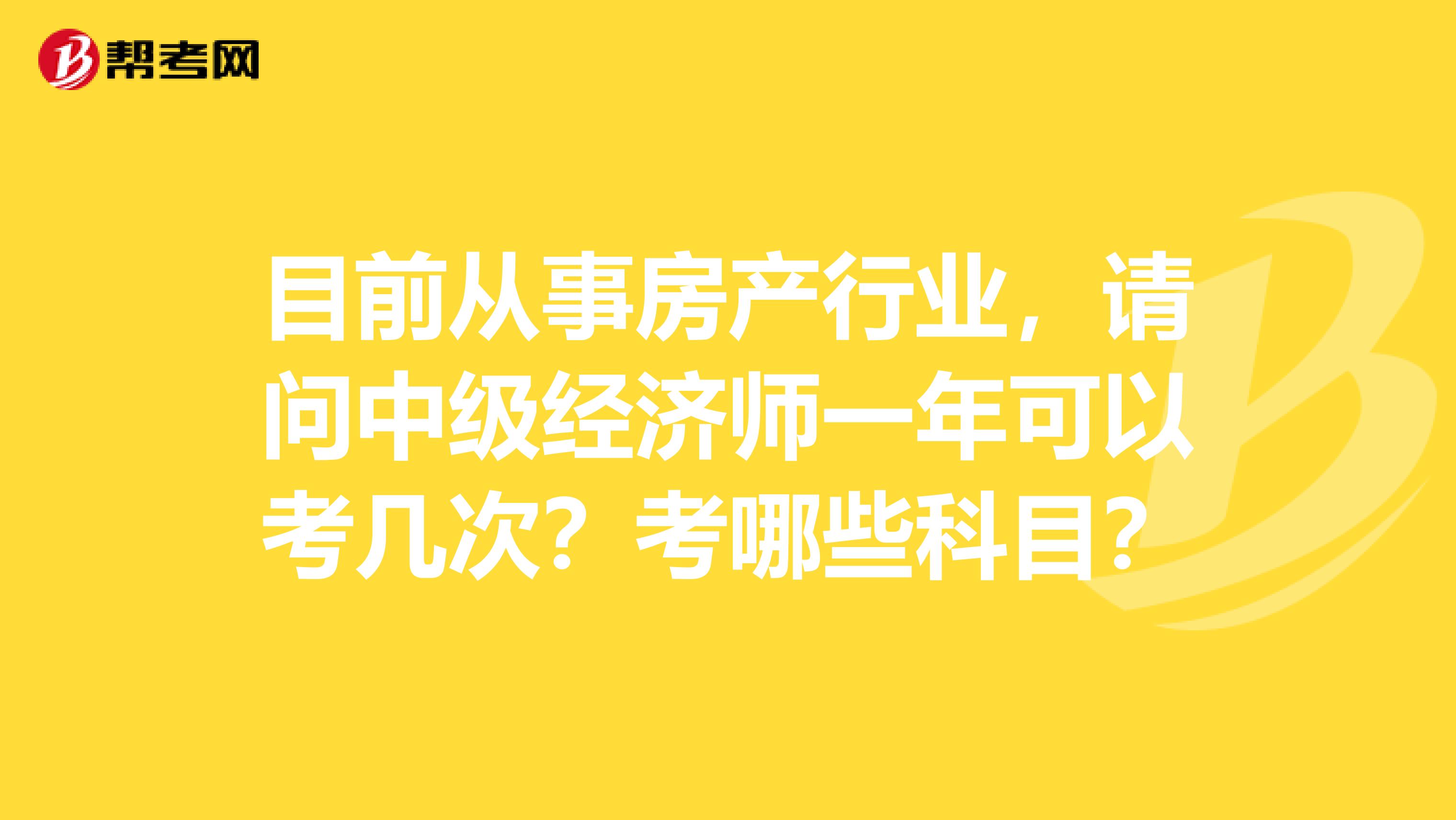 目前从事房产行业，请问中级经济师一年可以考几次？考哪些科目？