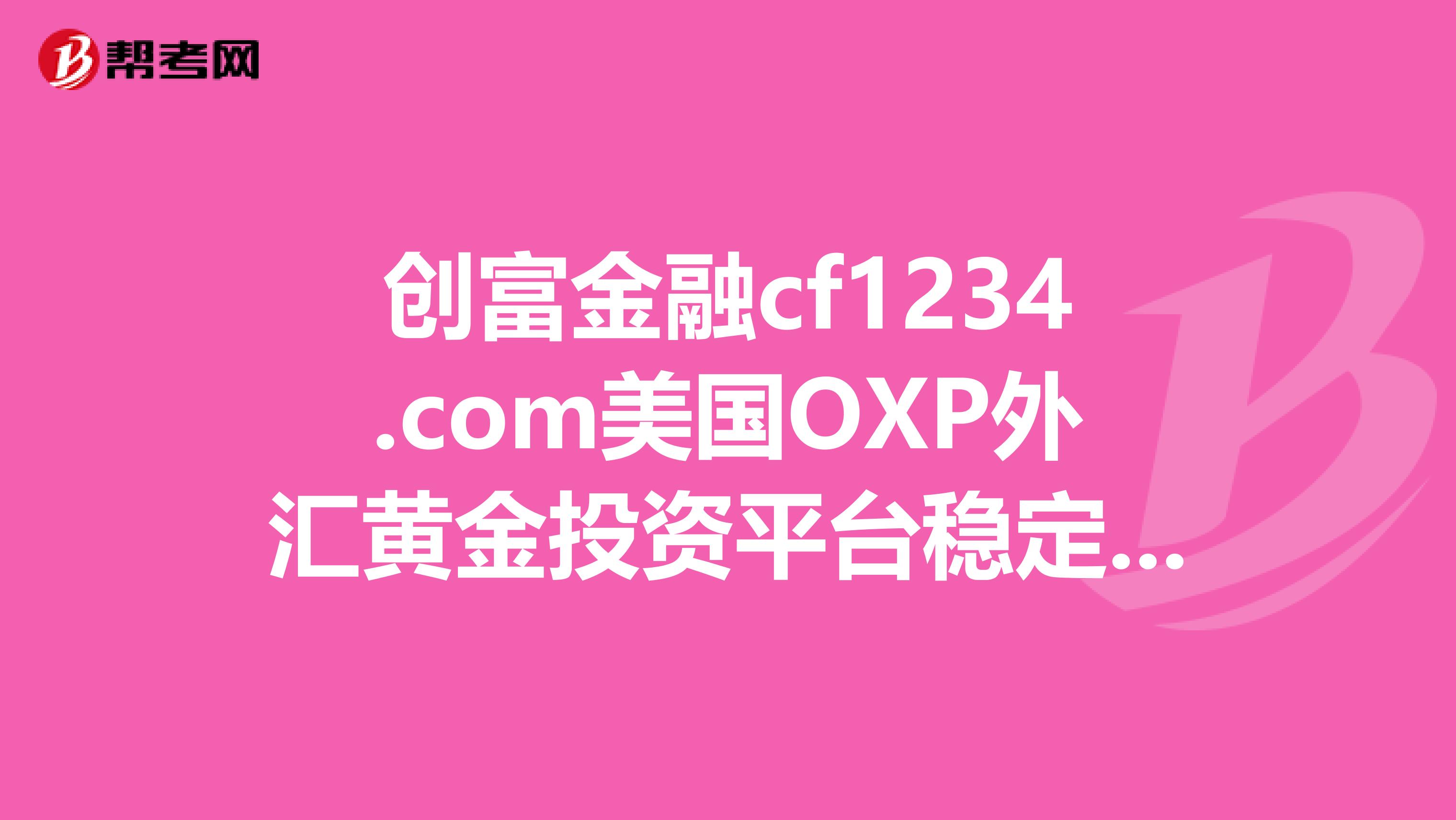 创富金融cf1234.com美国OXP外汇黄金投资平台稳定资金安全银行托管,一对