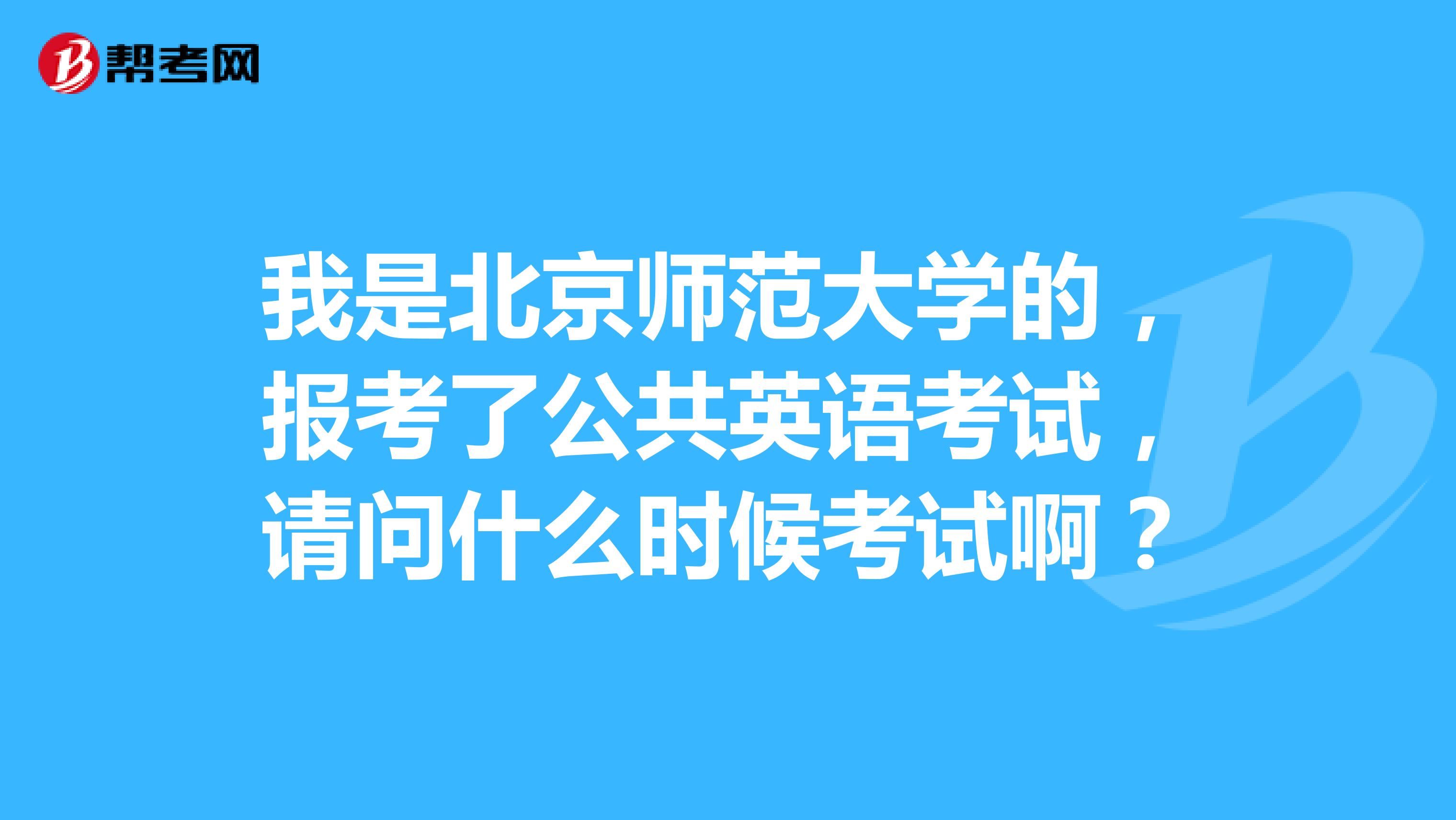 我是北京师范大学的，报考了公共英语考试，请问什么时候考试啊？