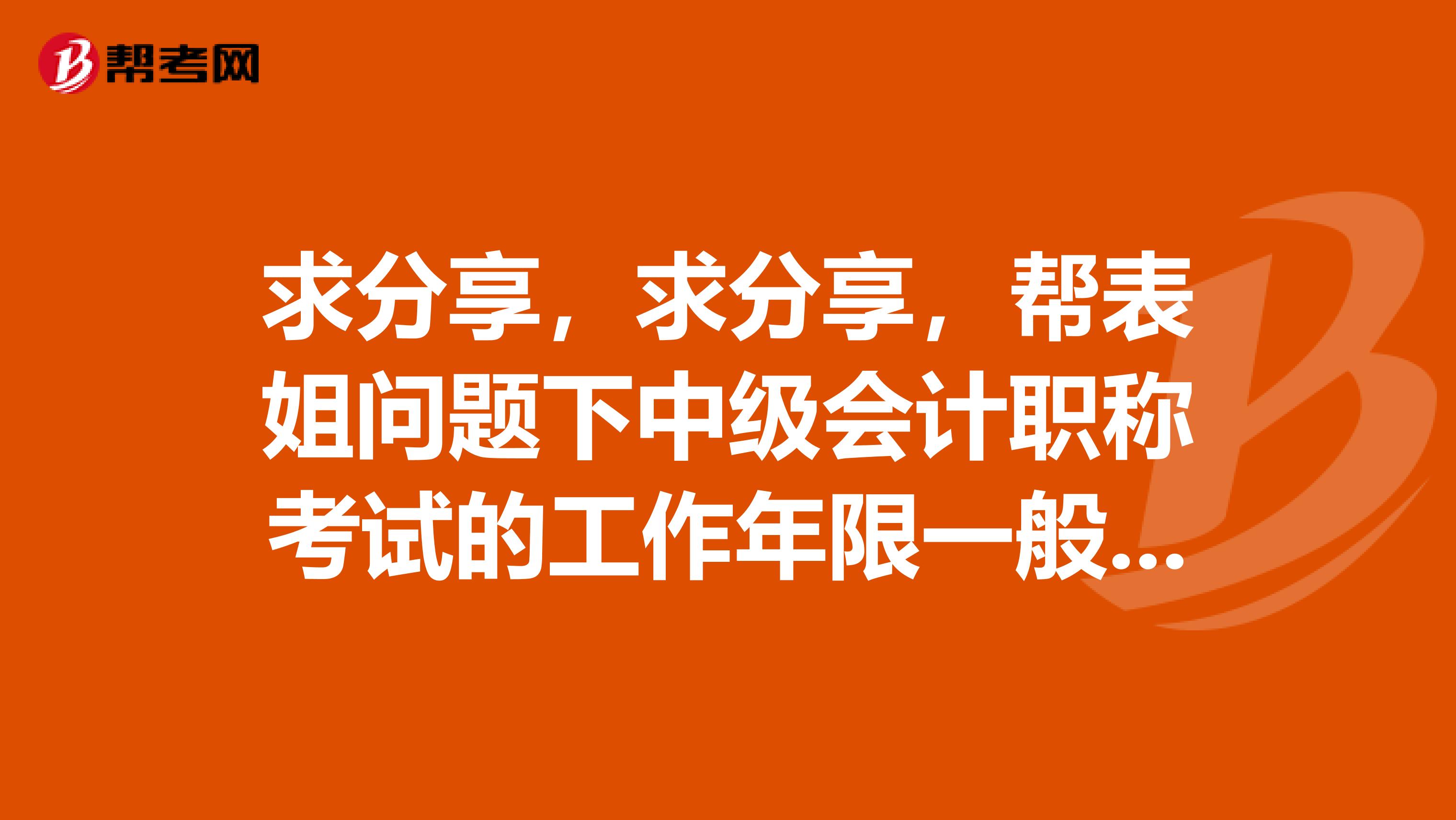 求分享,求分享,帮表姐问题下中级会计职称考试的工作年限一般怎么样审核的呢?