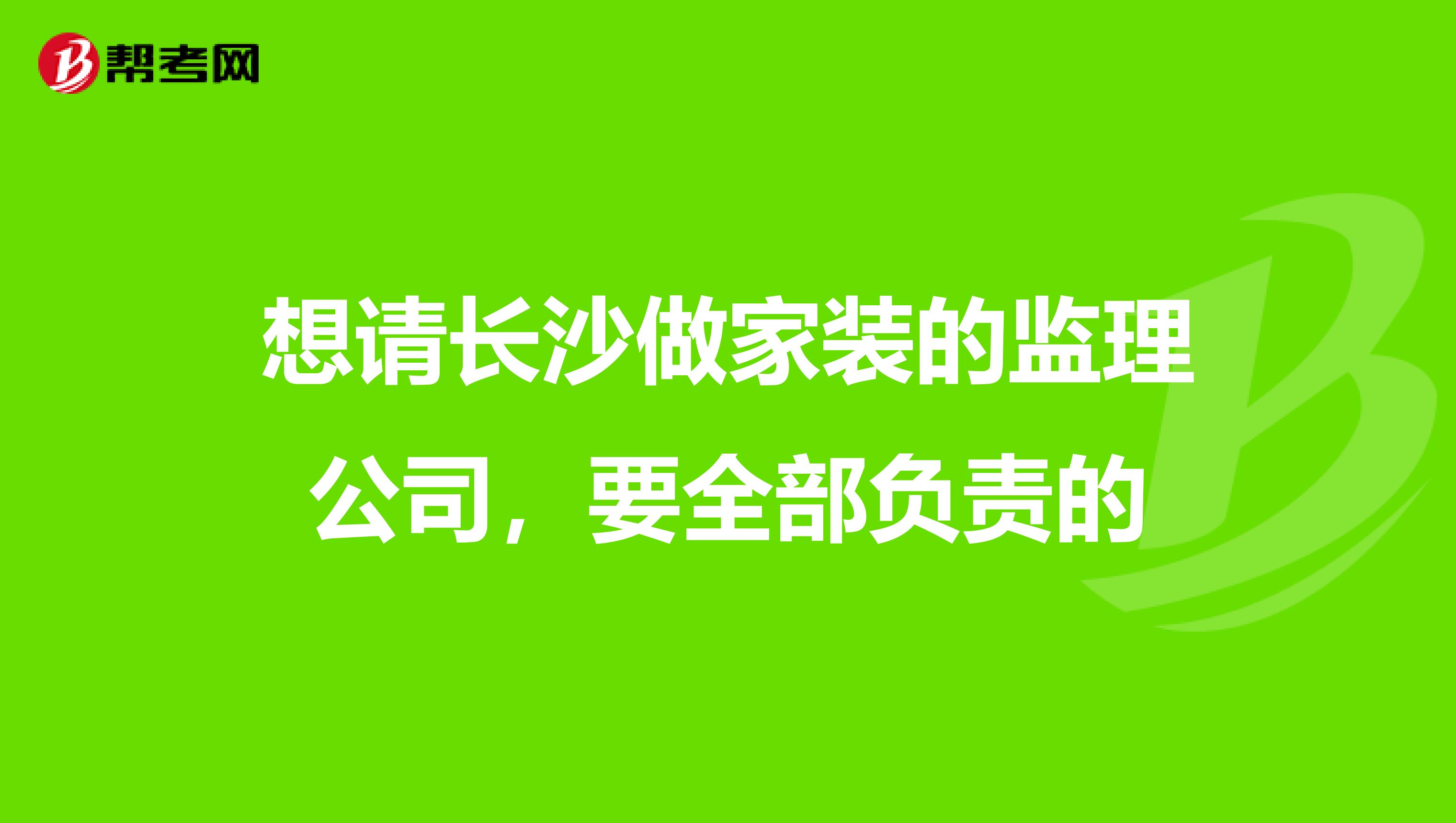 想请长沙做家装的监理公司，要全部负责的