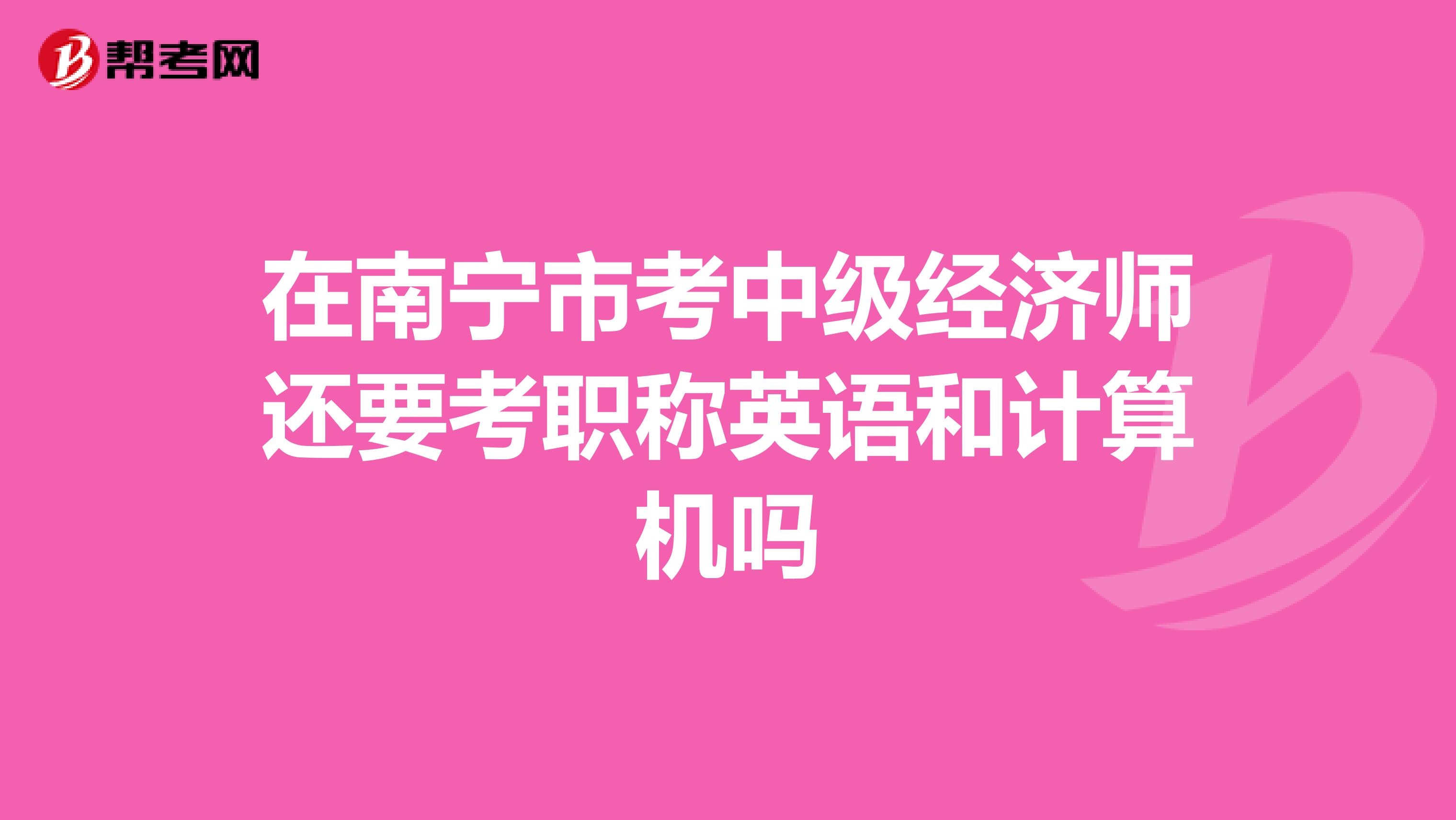 在南宁市考中级经济师还要考职称英语和计算机吗