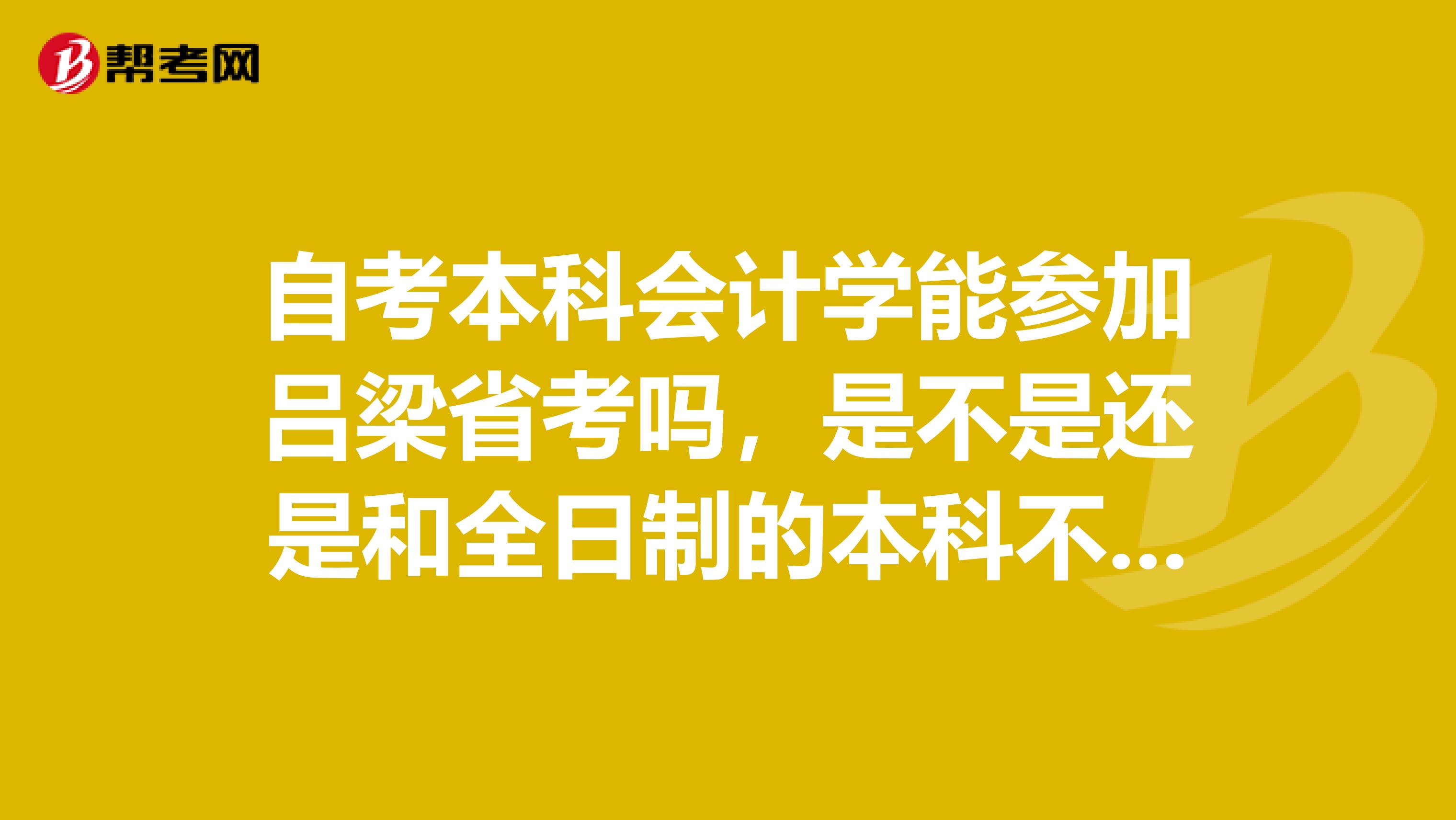 自考本科会计学能参加吕梁省考吗，是不是还是和全日制的本科不一样。