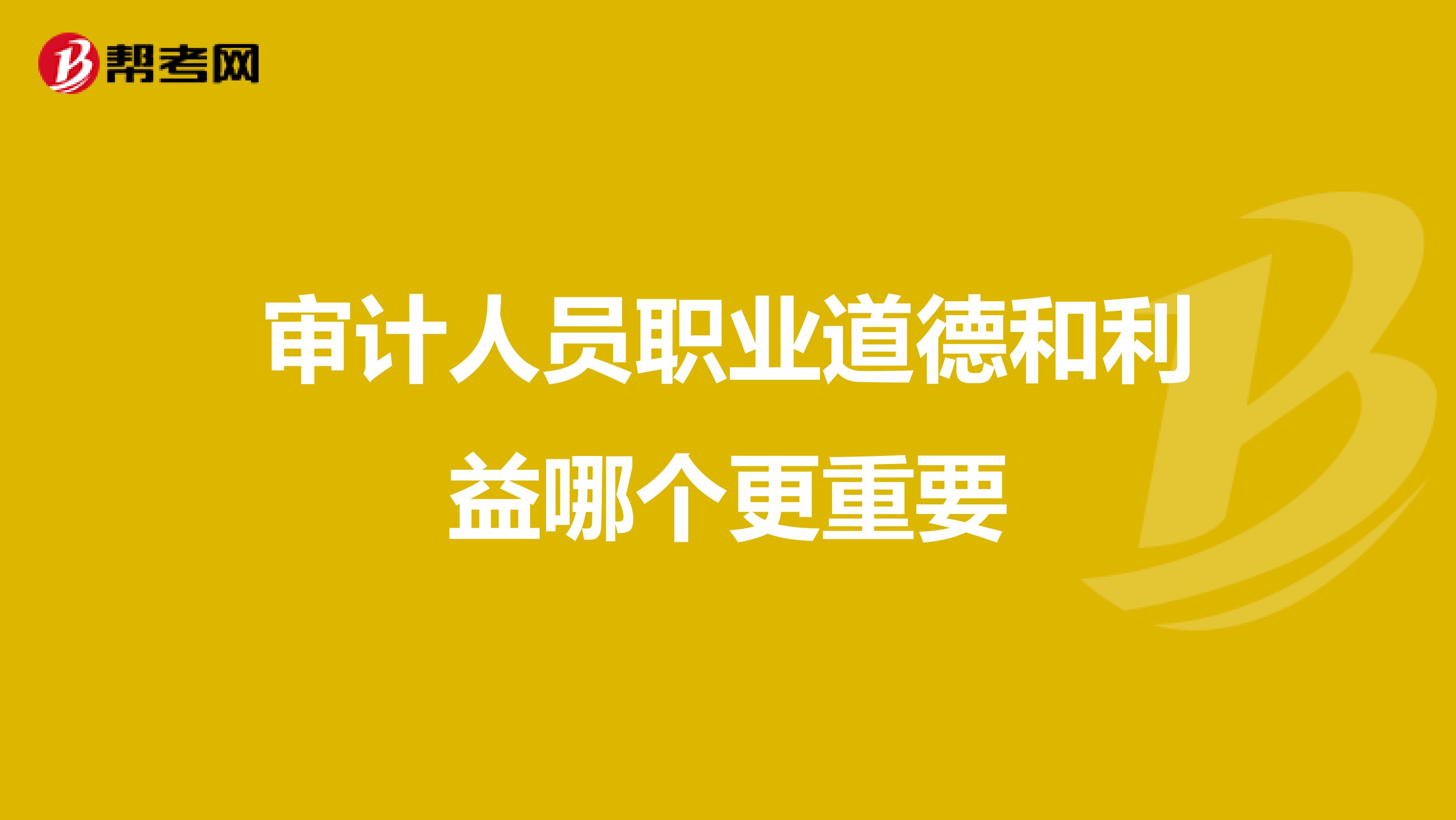 审计人员职业道德和利益哪个更重要