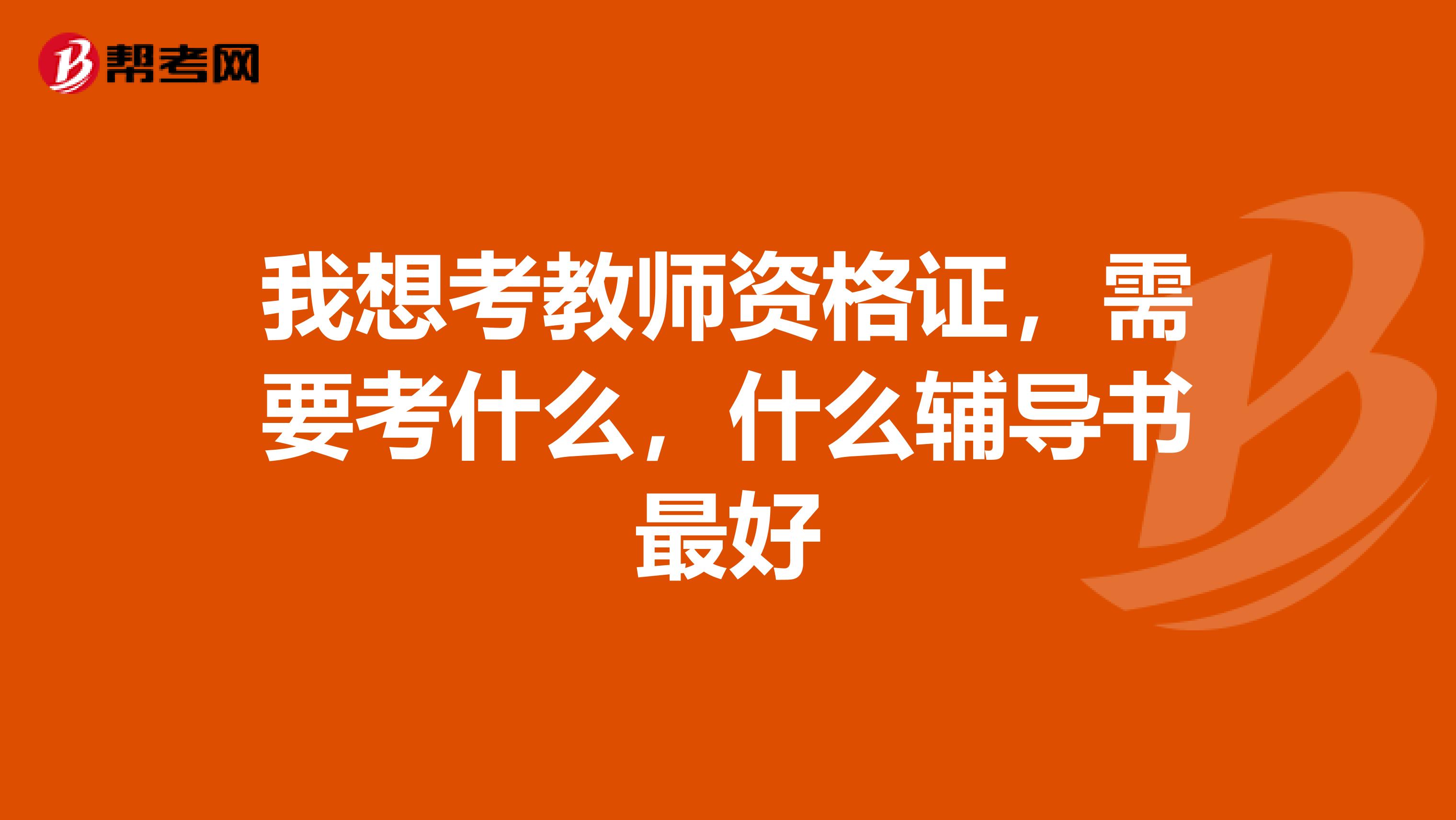 我想考教師資格證，需要考什么，什么輔導(dǎo)書最好