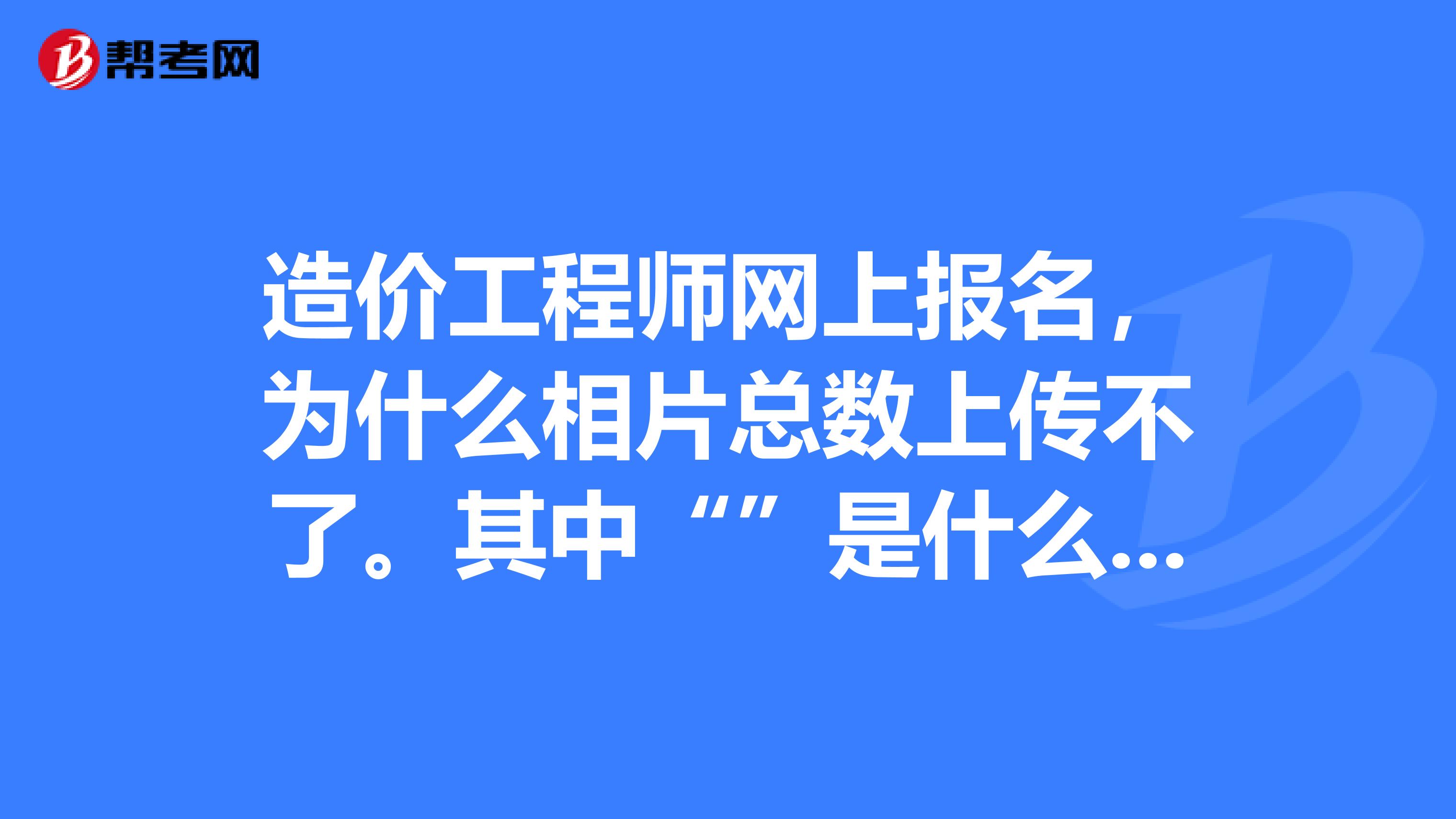 造价工程师网上报名，为什么相片总数上传不了。其中“”是什么原因啊？