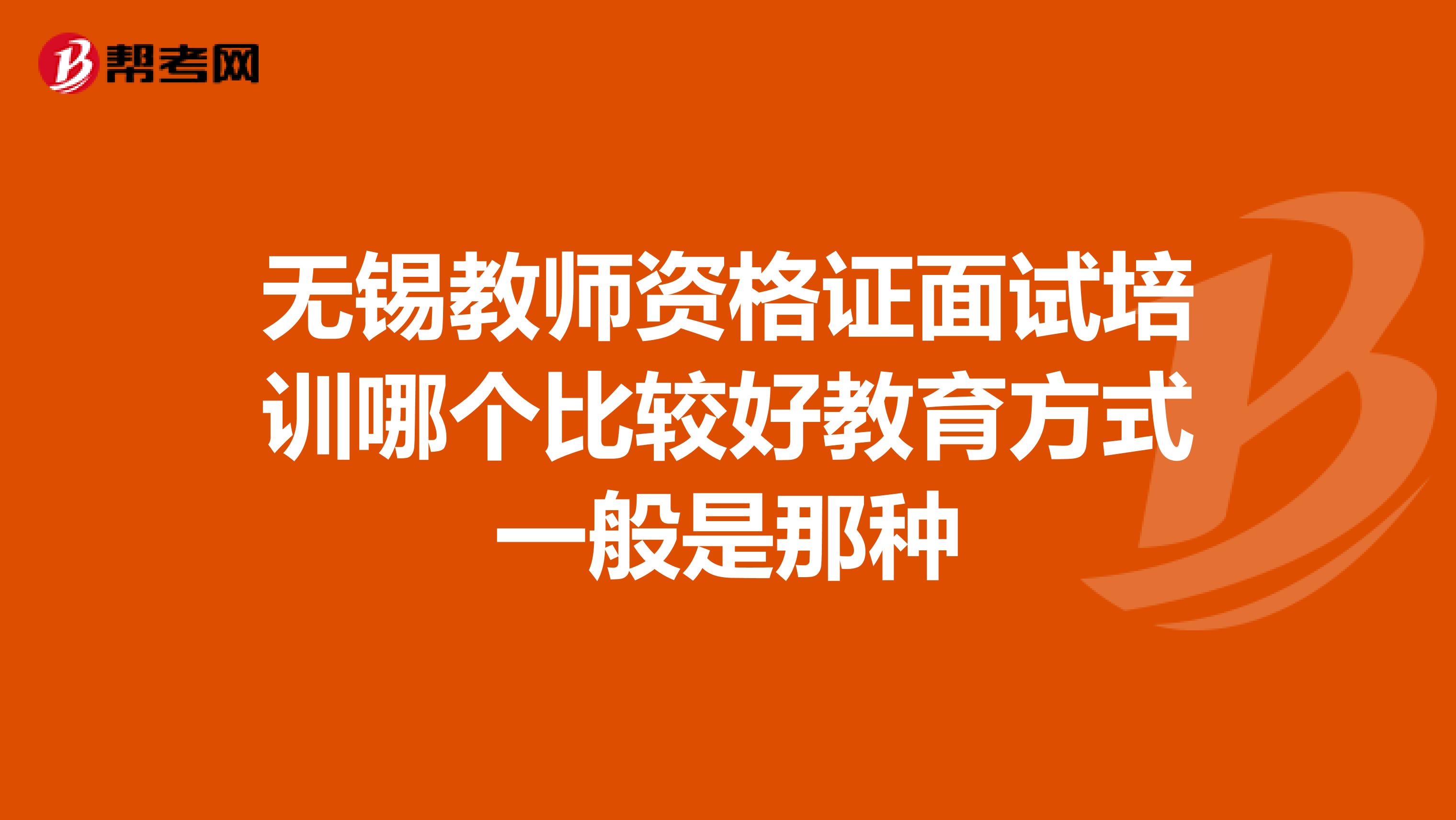 无锡教师资格证面试培训哪个比较好教育方式一般是那种