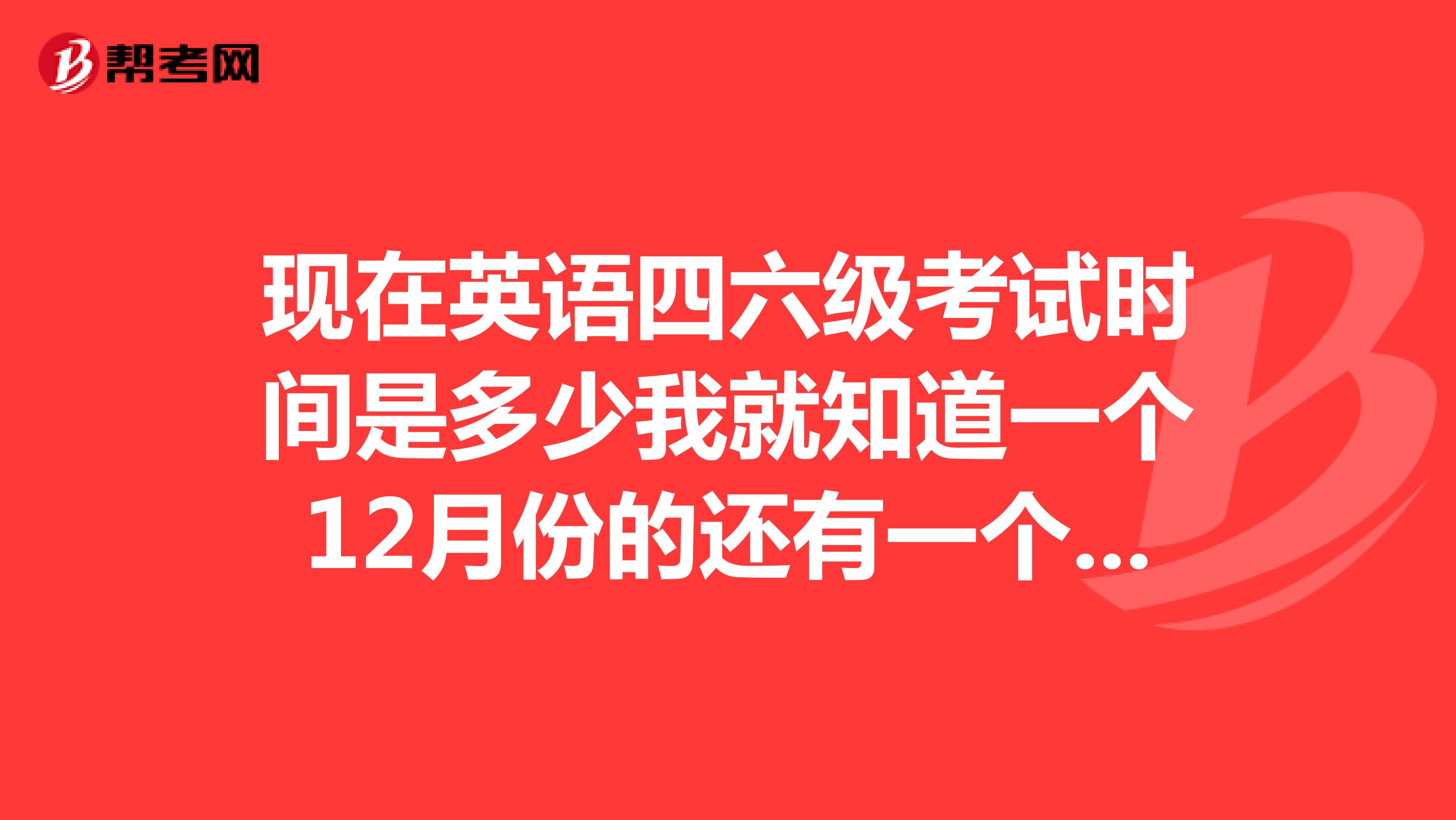 现在英语四六级考试时间是多少我就知道一个12月份的还有一个是什么时间呢?