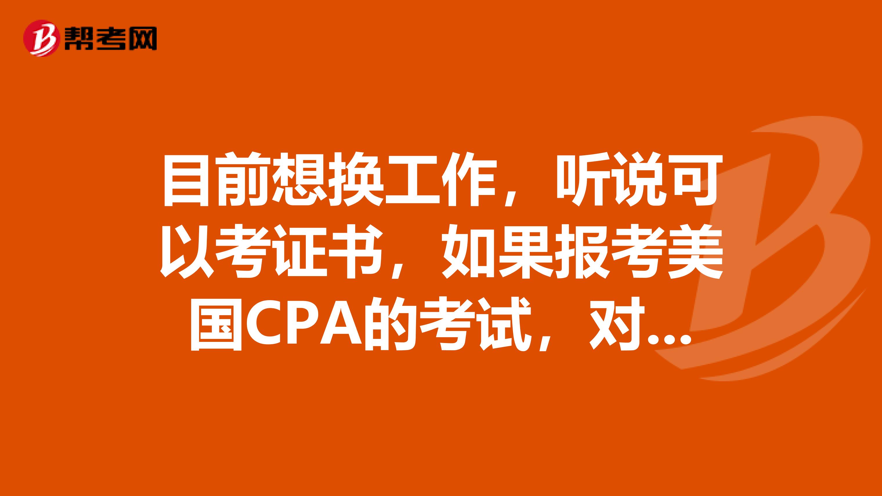 目前想换工作,听说可以考证书,如果报考美国CPA的考试,对工作有什么帮助吗?