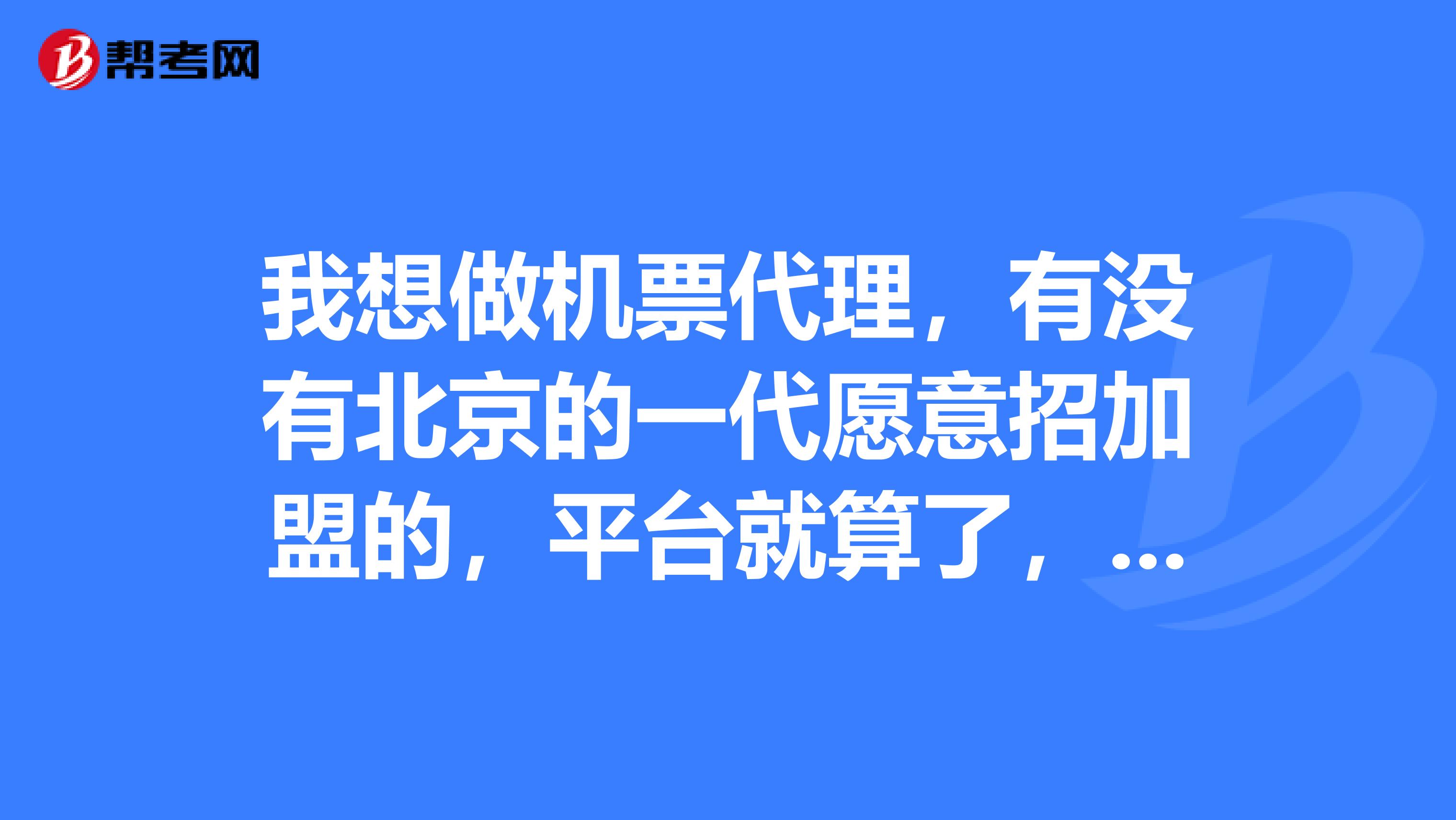 我想做机票代理,有没有北京的一代愿意招加盟的,平台就算了,要求黑屏系统,能提供行程单。