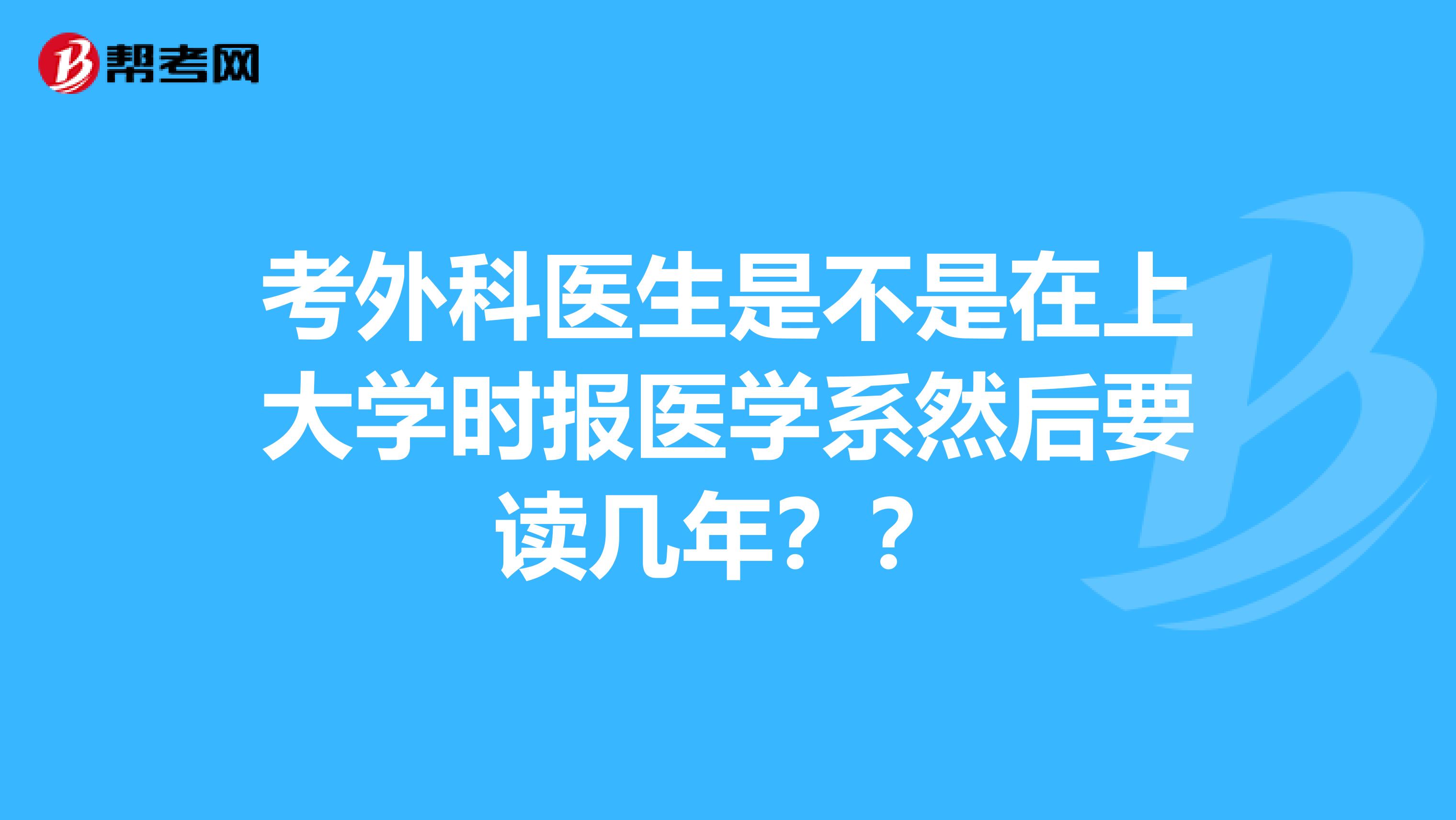 考外科医生是不是在上大学时报医学系然后要读几年??