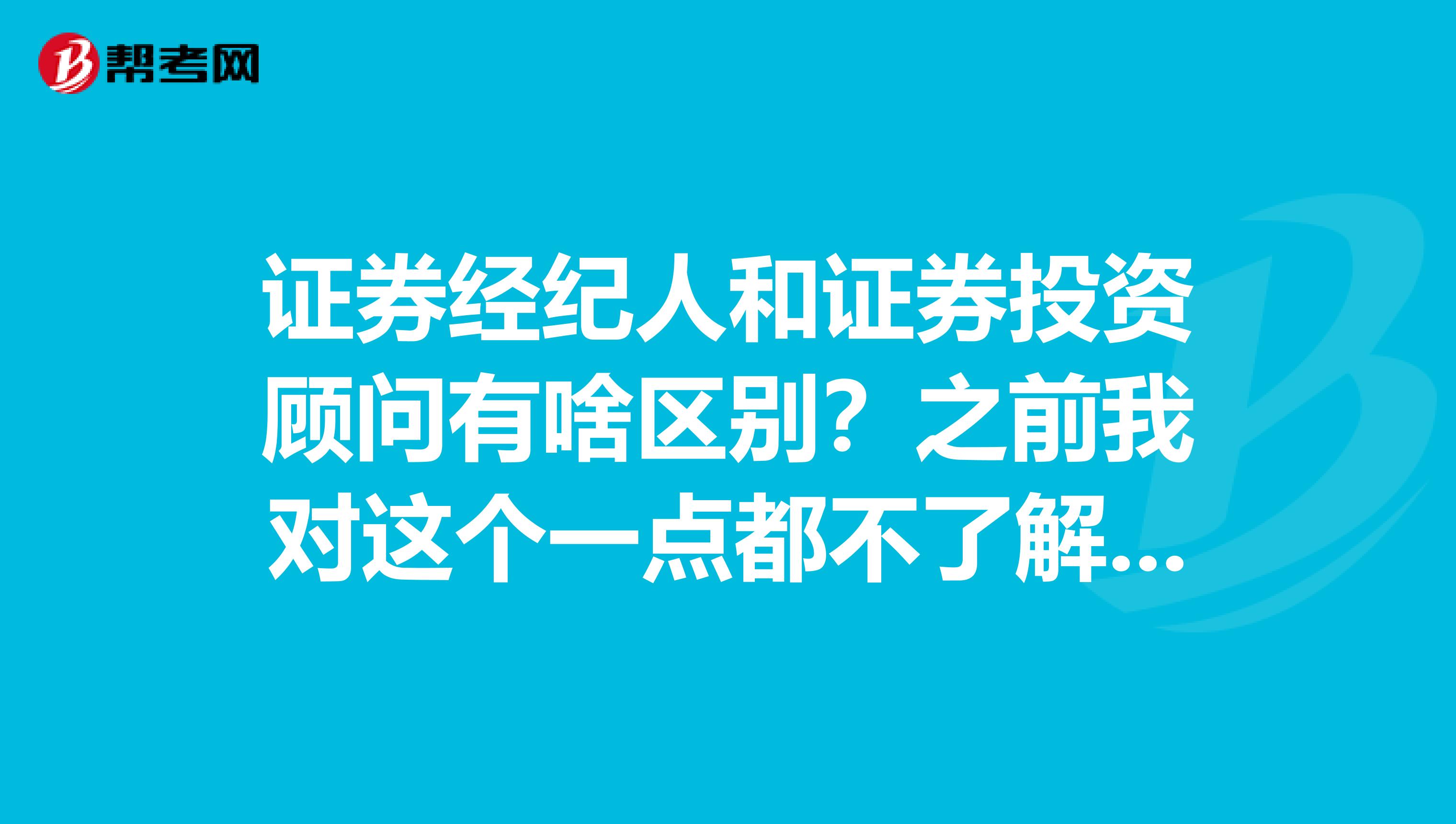 证券经纪人和证券投资顾问有啥区别?之前我对这个一点都不了解,只是上网查了下