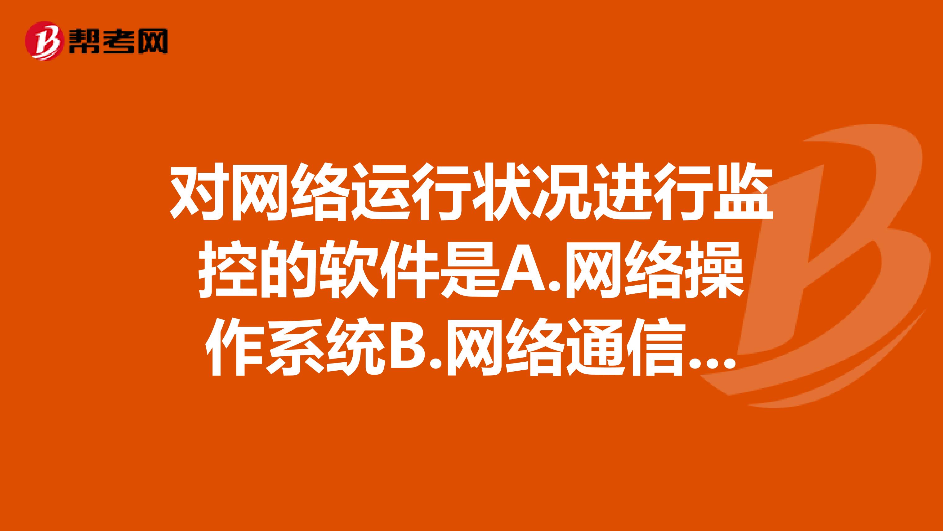 对网络运行状况进行监控的软件是A.网络操作系统B.网络通信协议C.网管软件D.网络安全软件
