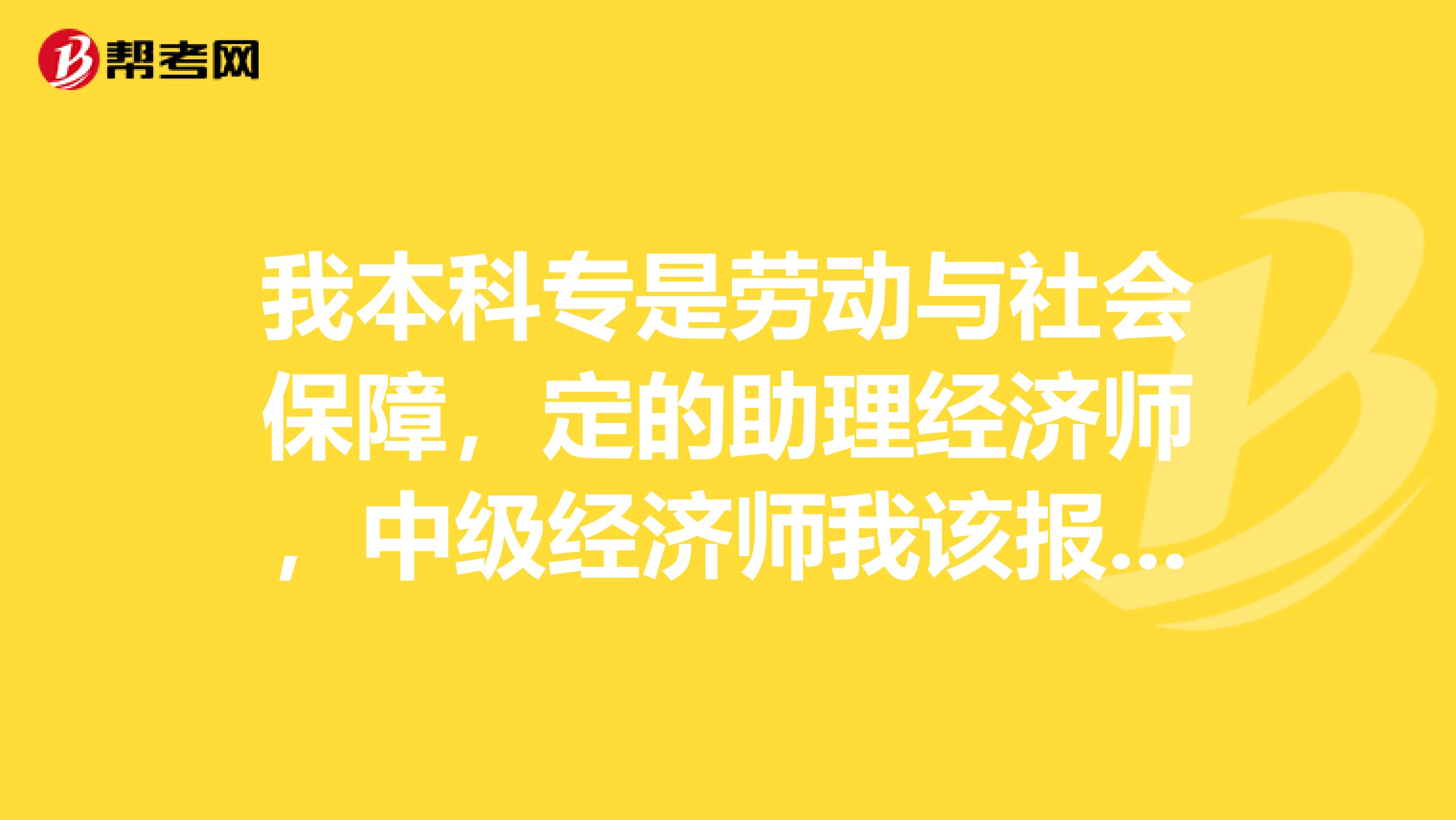 我本科专是劳动与社会保障,定的助理经济师,中级经济师我该报那个方向?是农业经济还是人力资源?
