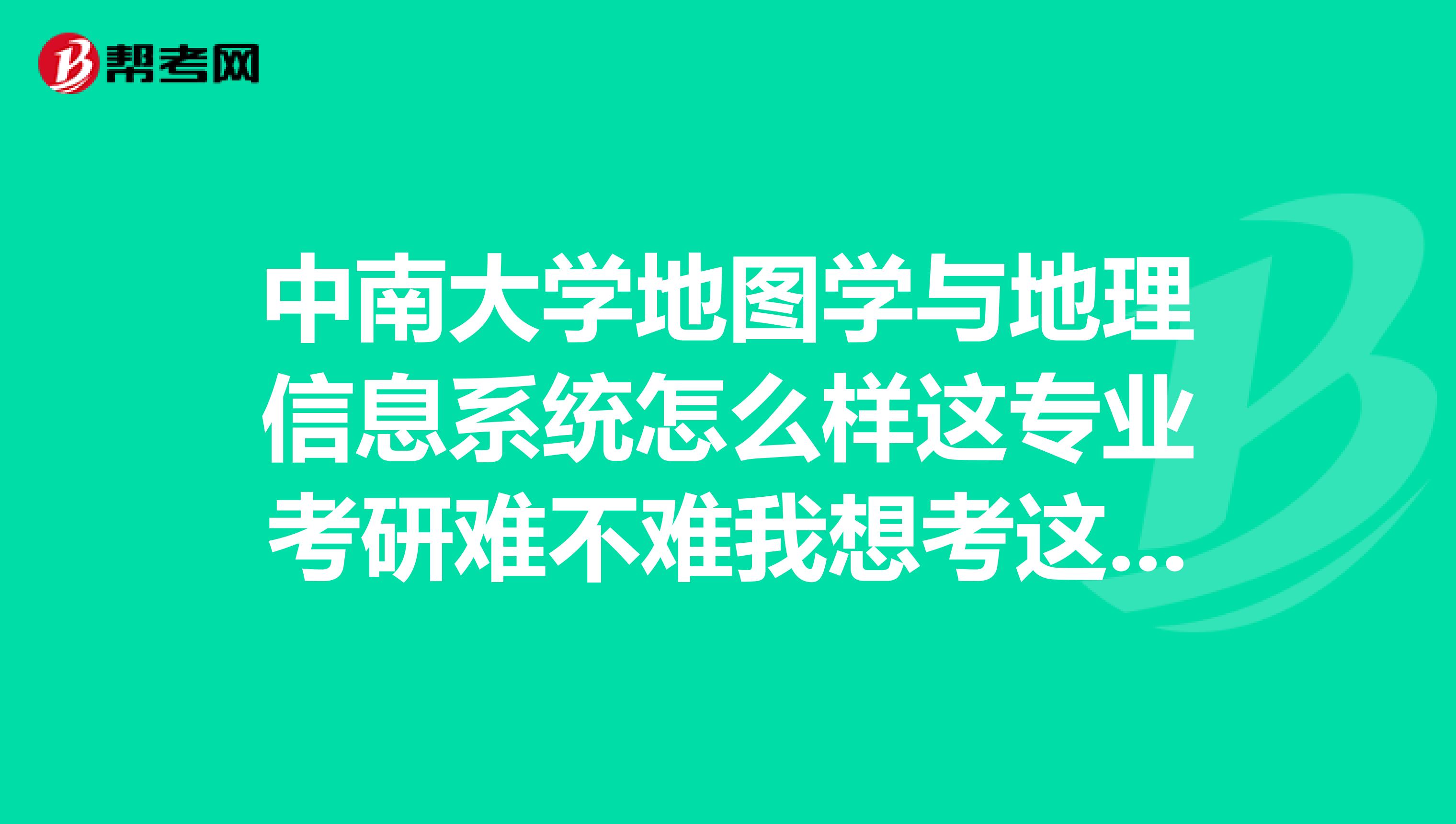中南大学地图学与地理信息系统怎么样这专业考研难不难我想考这学校